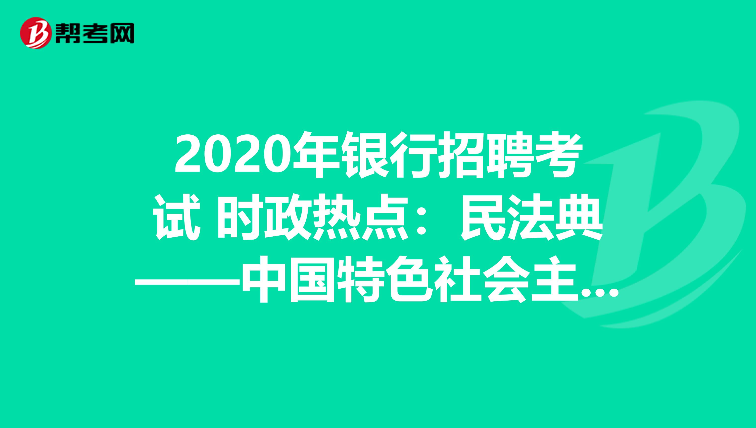 2020年银行招聘考试 时政热点：民法典——中国特色社会主义法律建设道路上的里程碑