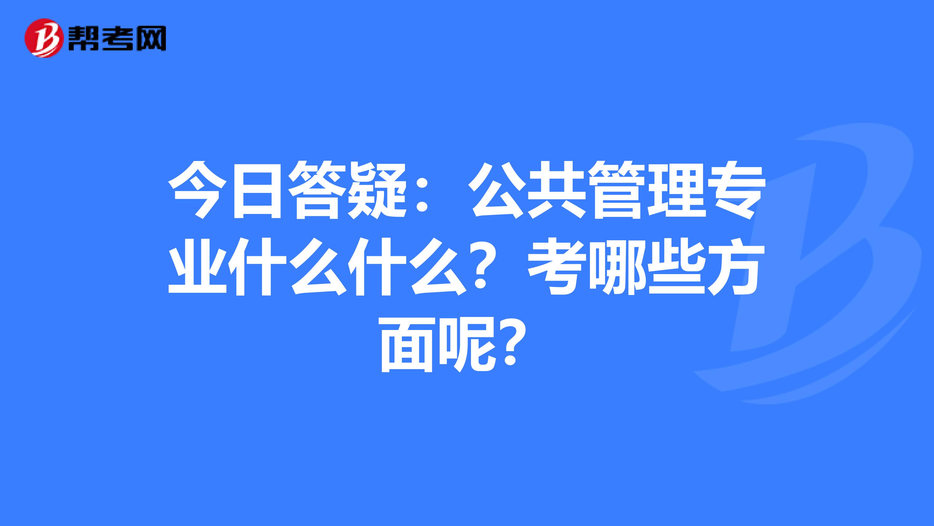 今日答疑：公共管理专业什么什么？考哪些方面呢？