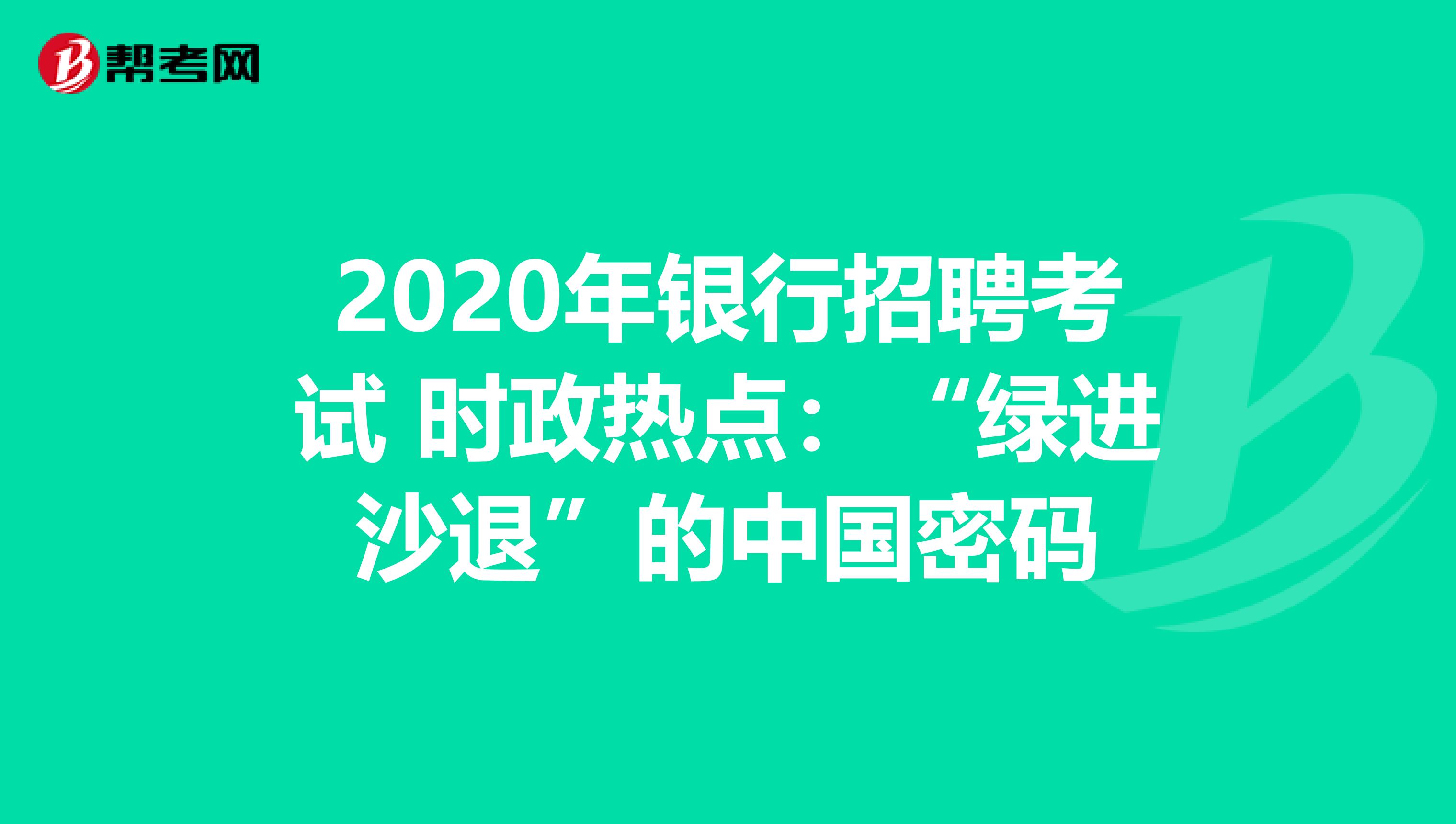 2020年银行招聘考试 时政热点：“绿进沙退”的中国密码