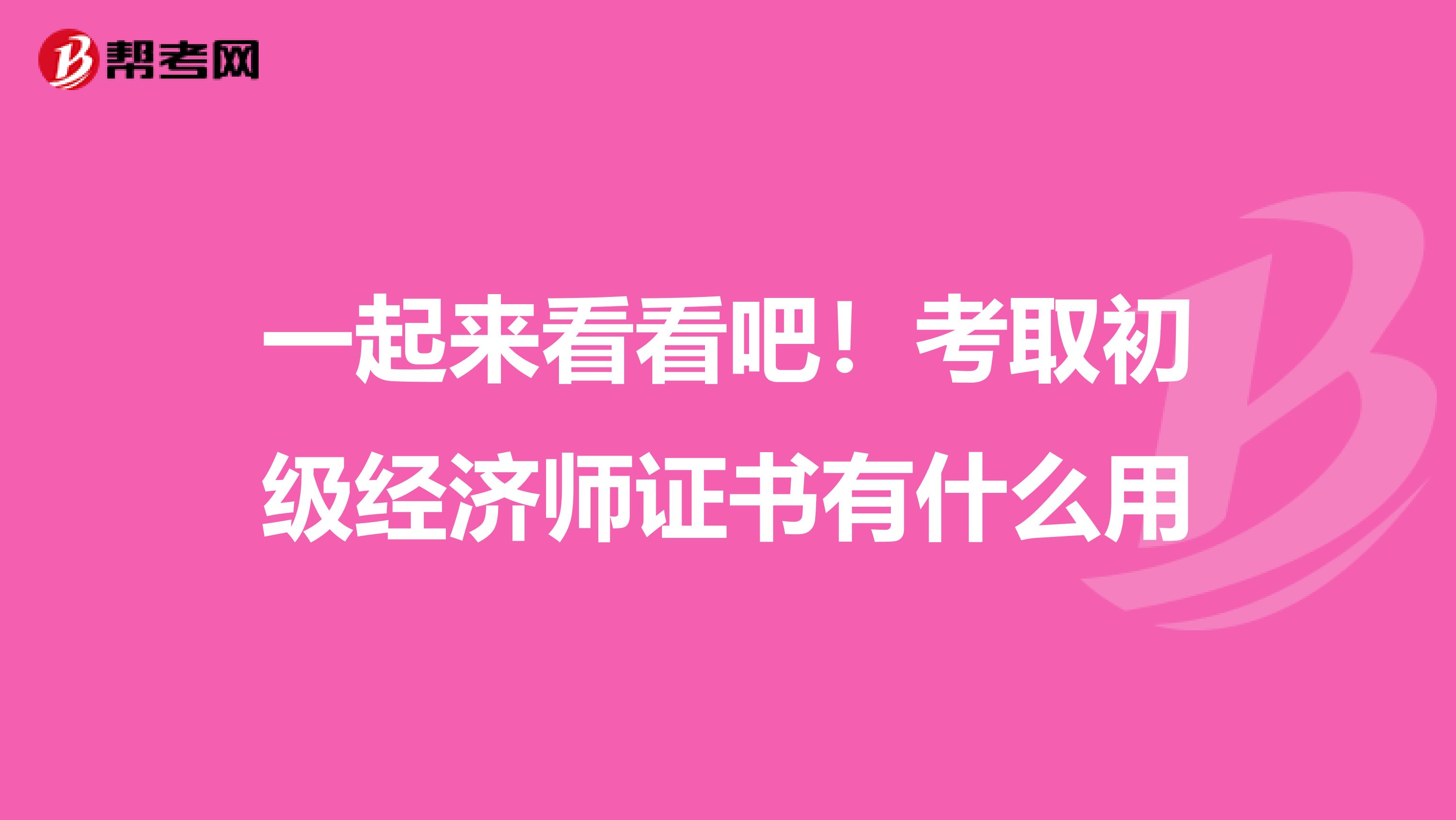 一起来看看吧！考取初级经济师证书有什么用