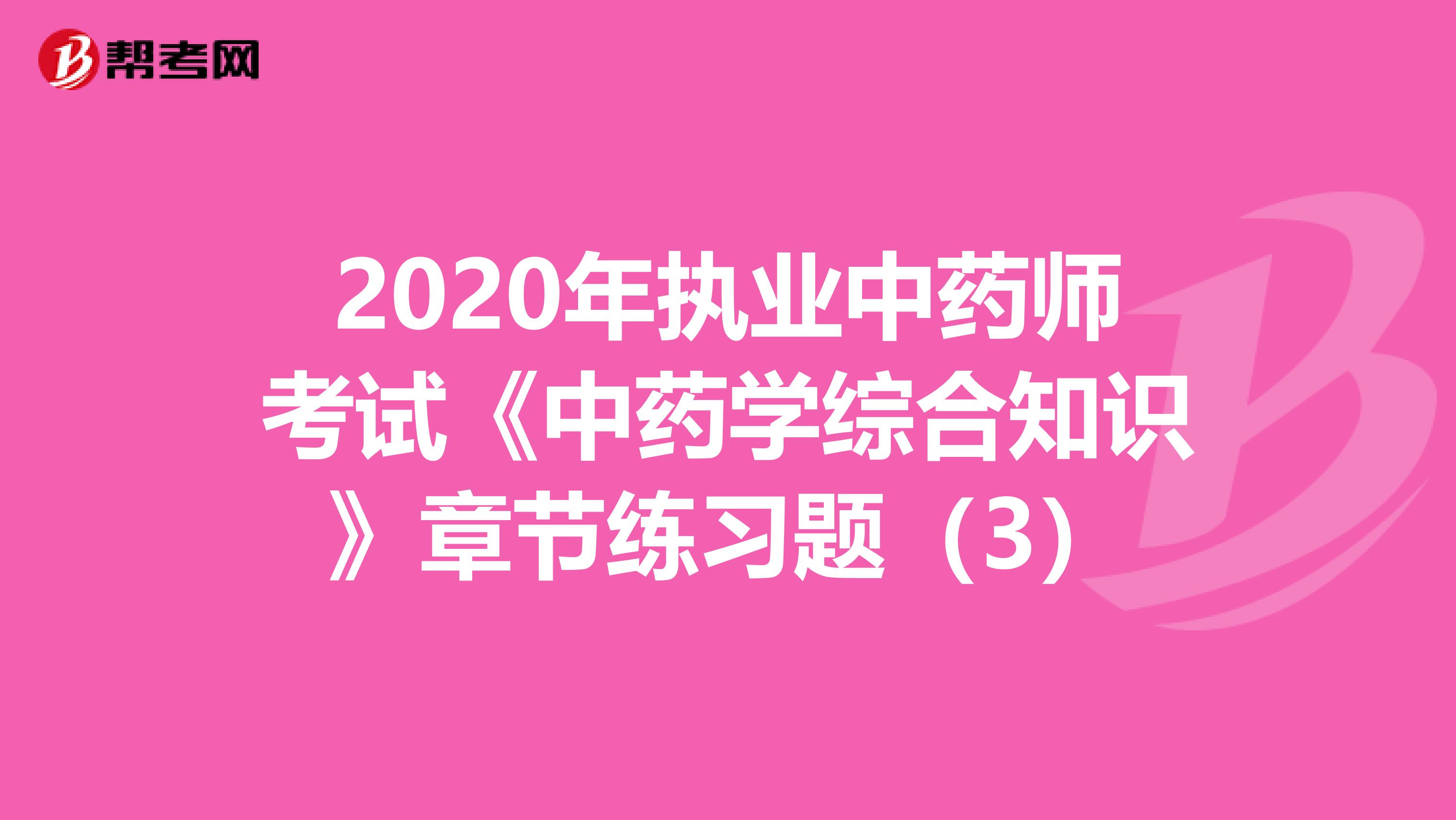 2020年执业中药师考试《中药学综合知识》章节练习题（3）