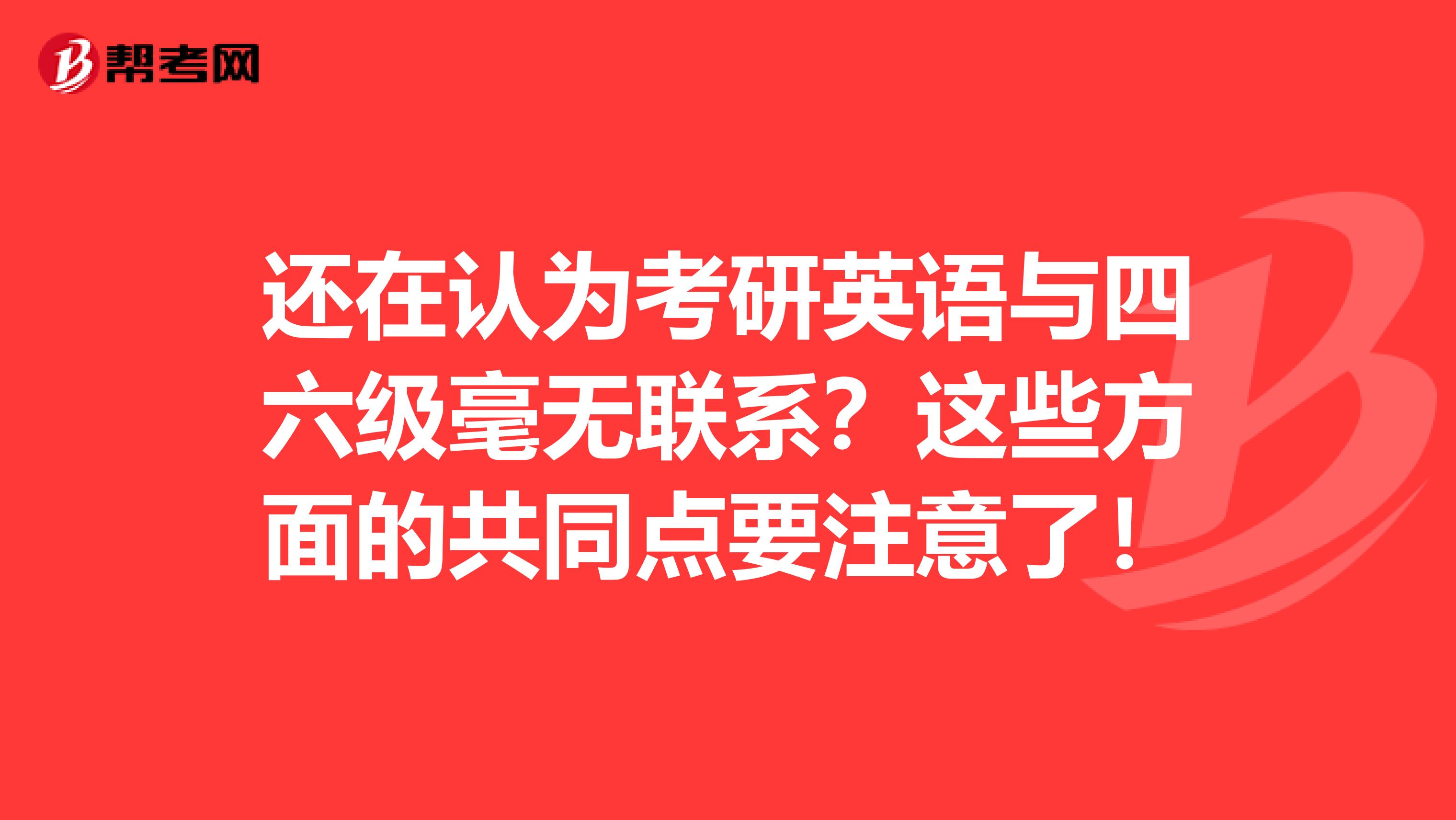 还在认为考研英语与四六级毫无联系？这些方面的共同点要注意了！