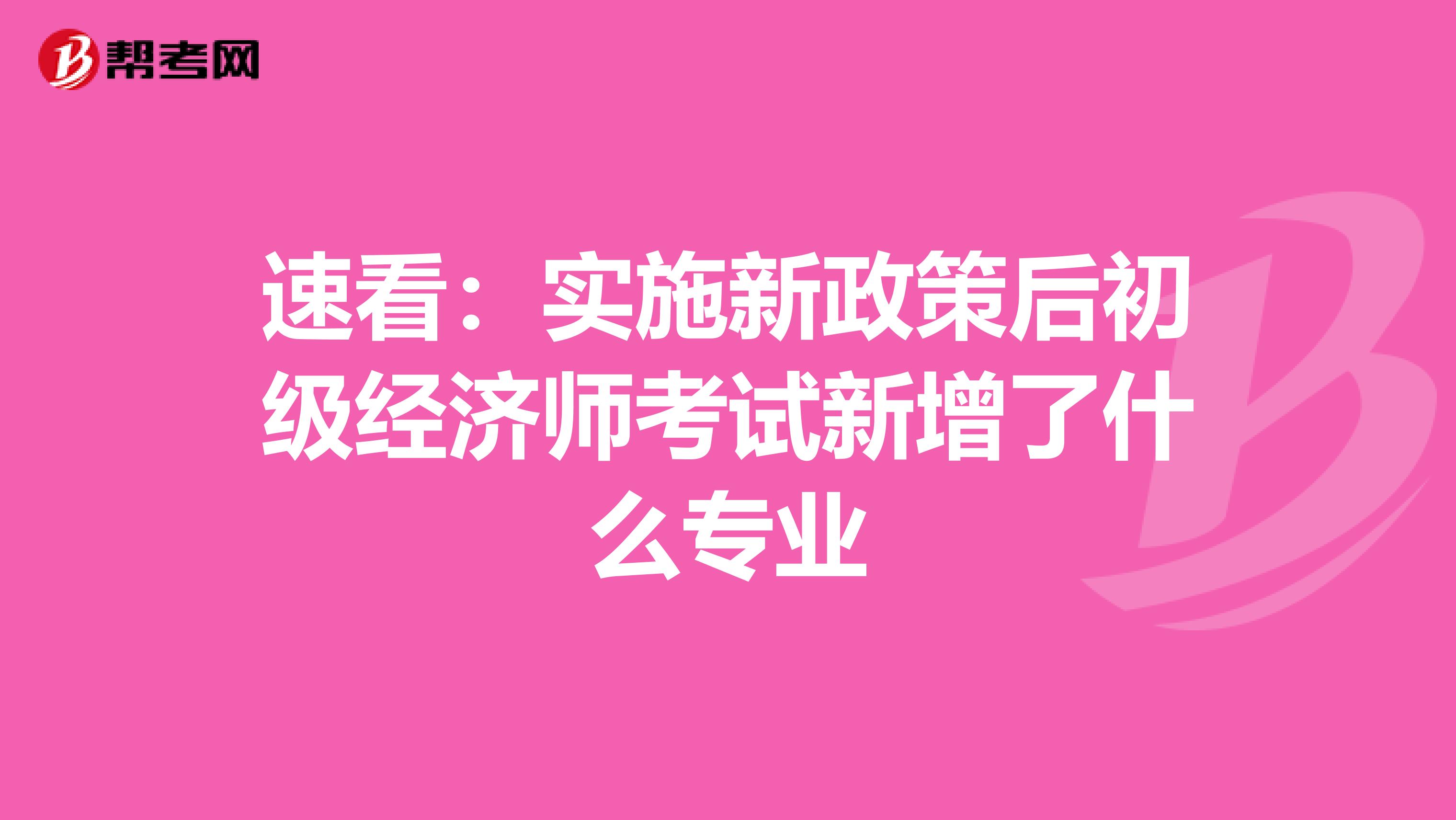 速看：实施新政策后初级经济师考试新增了什么专业