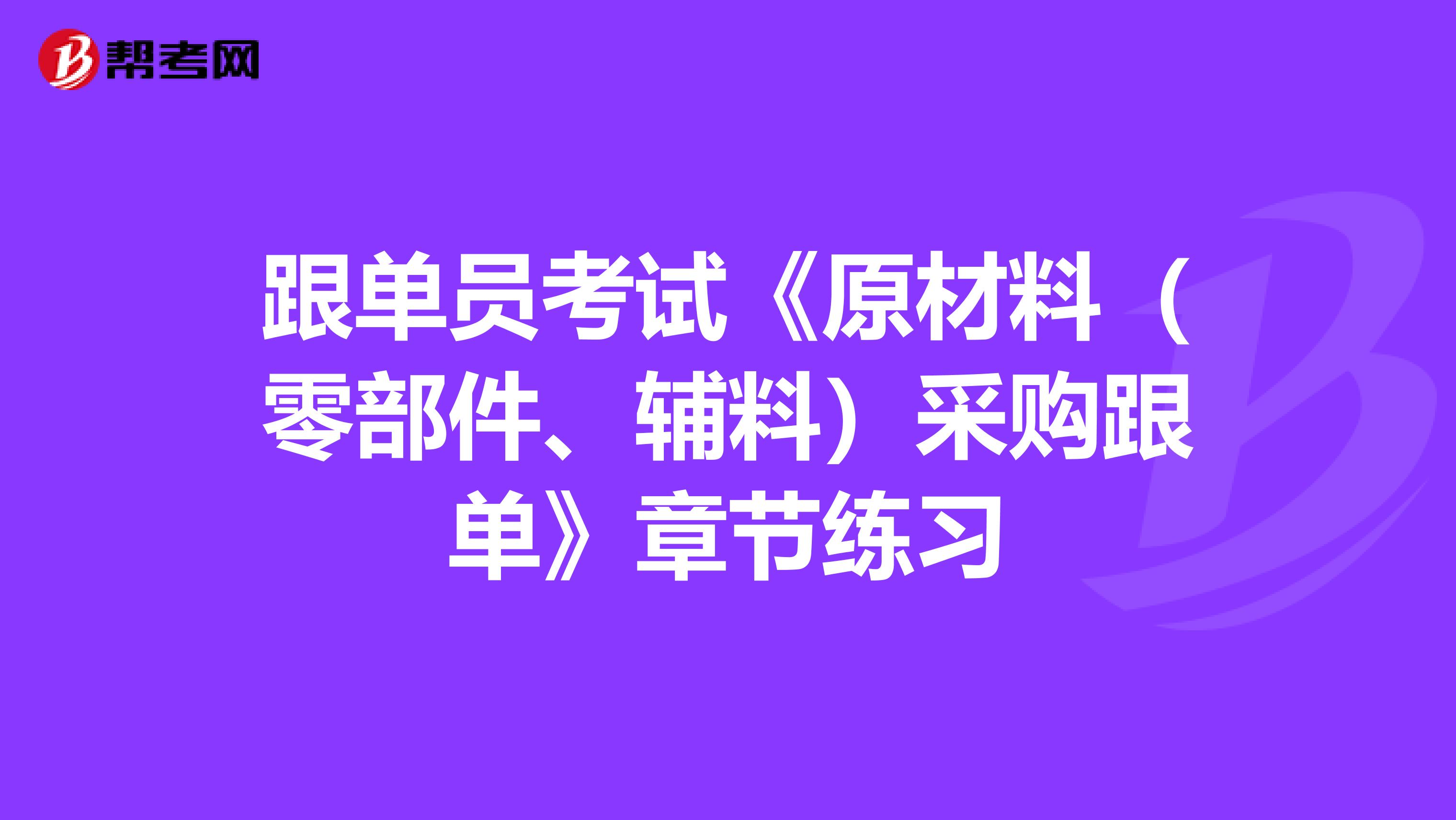 跟单员考试《原材料（零部件、辅料）采购跟单》章节练习