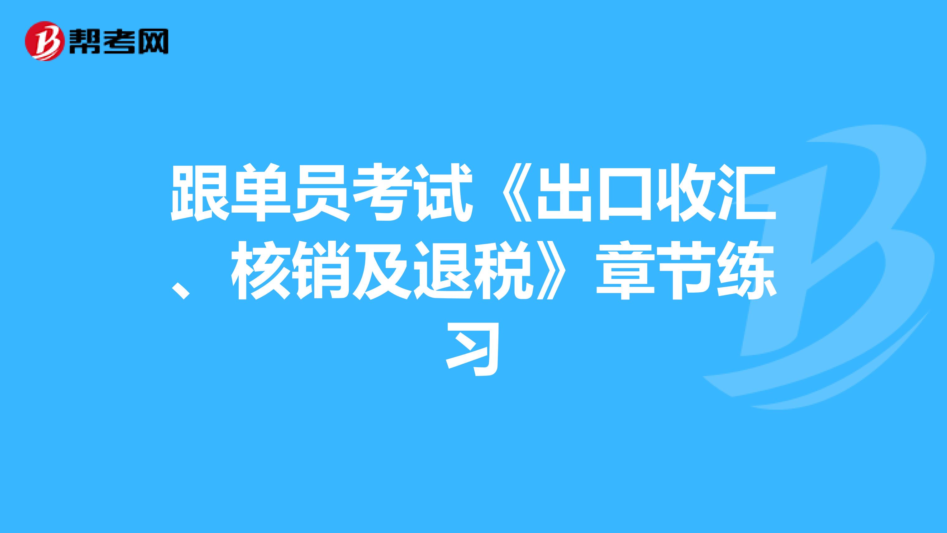 跟单员考试《出口收汇、核销及退税》章节练习