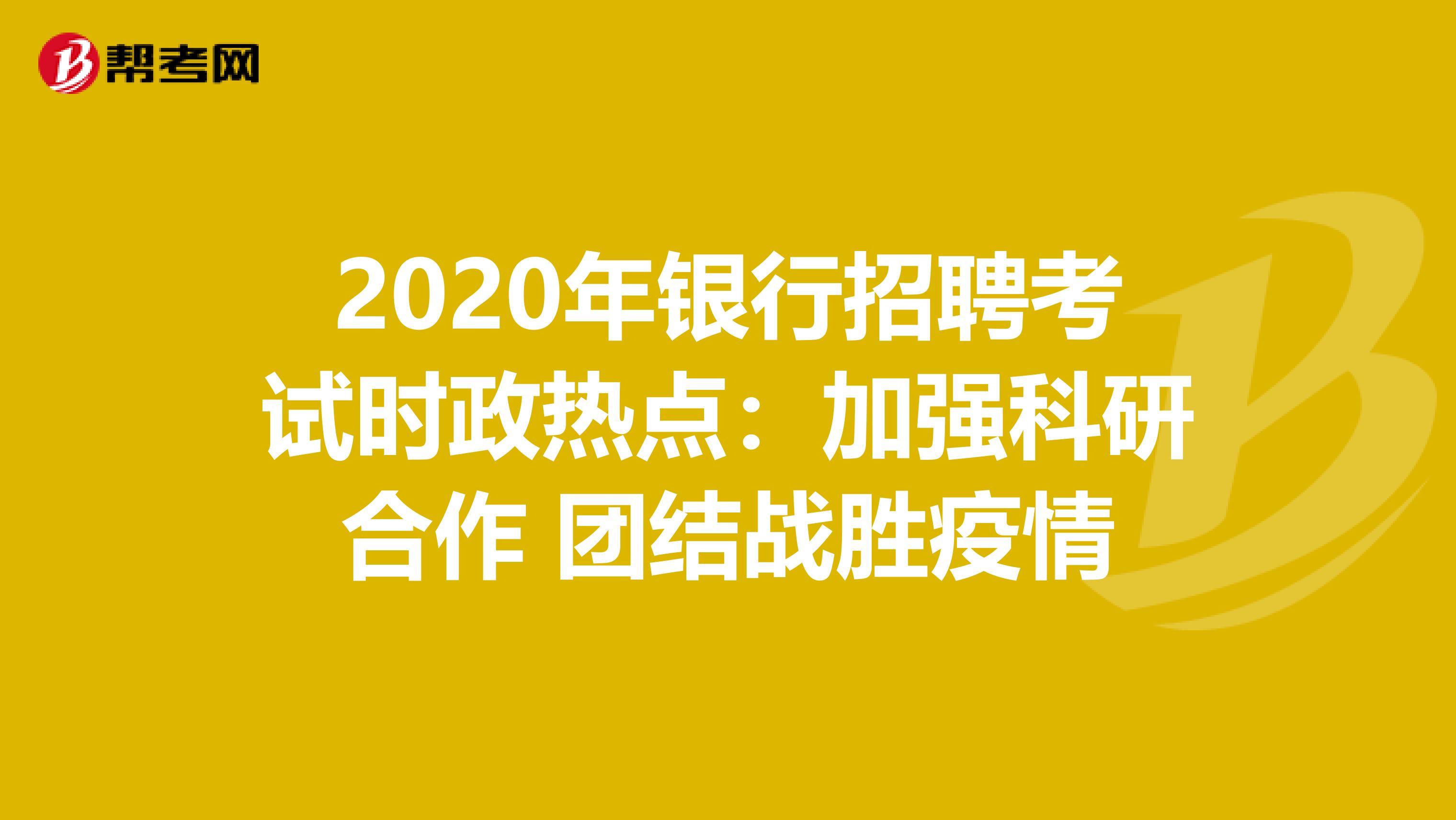 2020年银行招聘考试时政热点：加强科研合作 团结战胜疫情