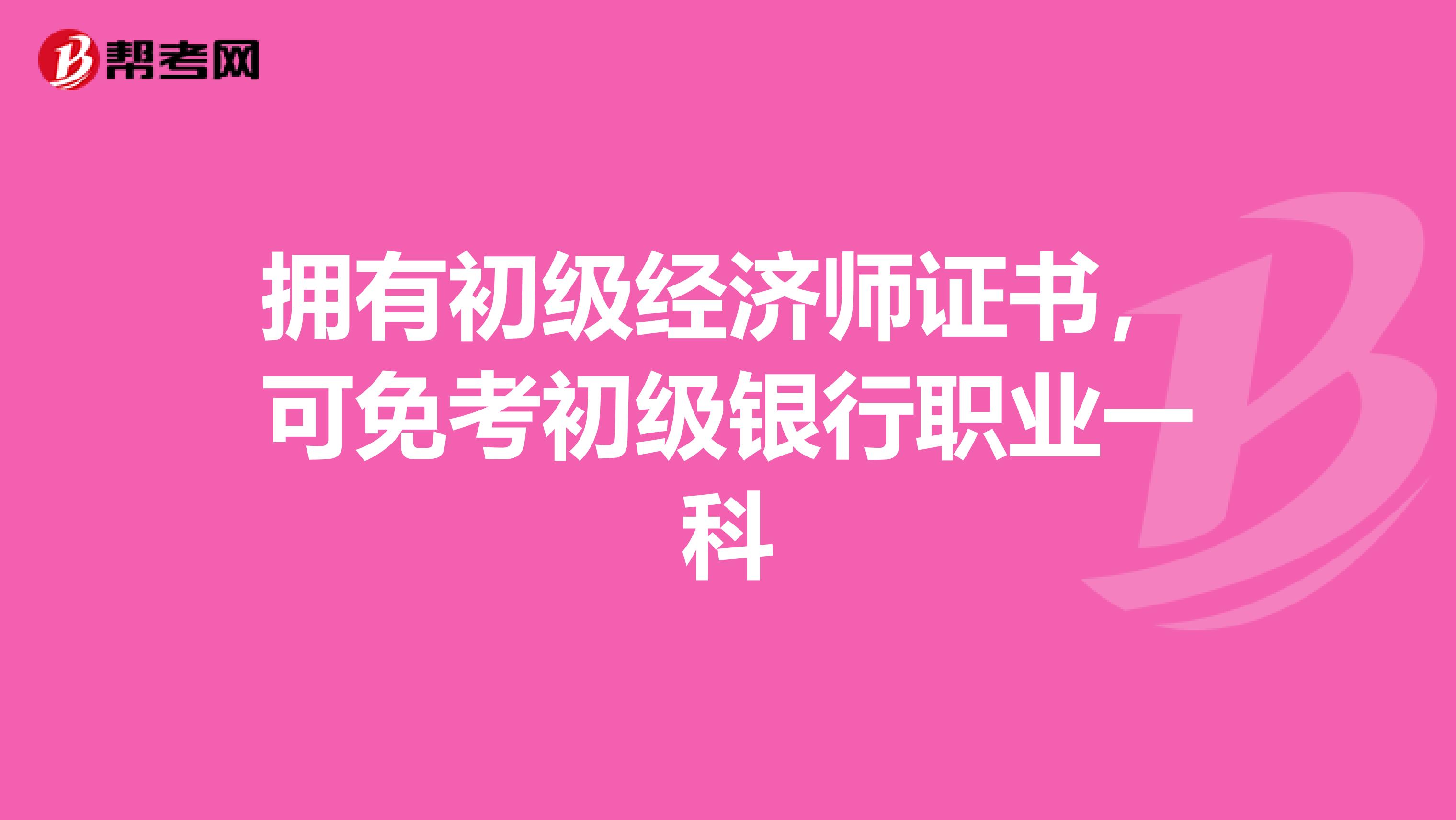 拥有初级经济师证书，可免考初级银行职业一科
