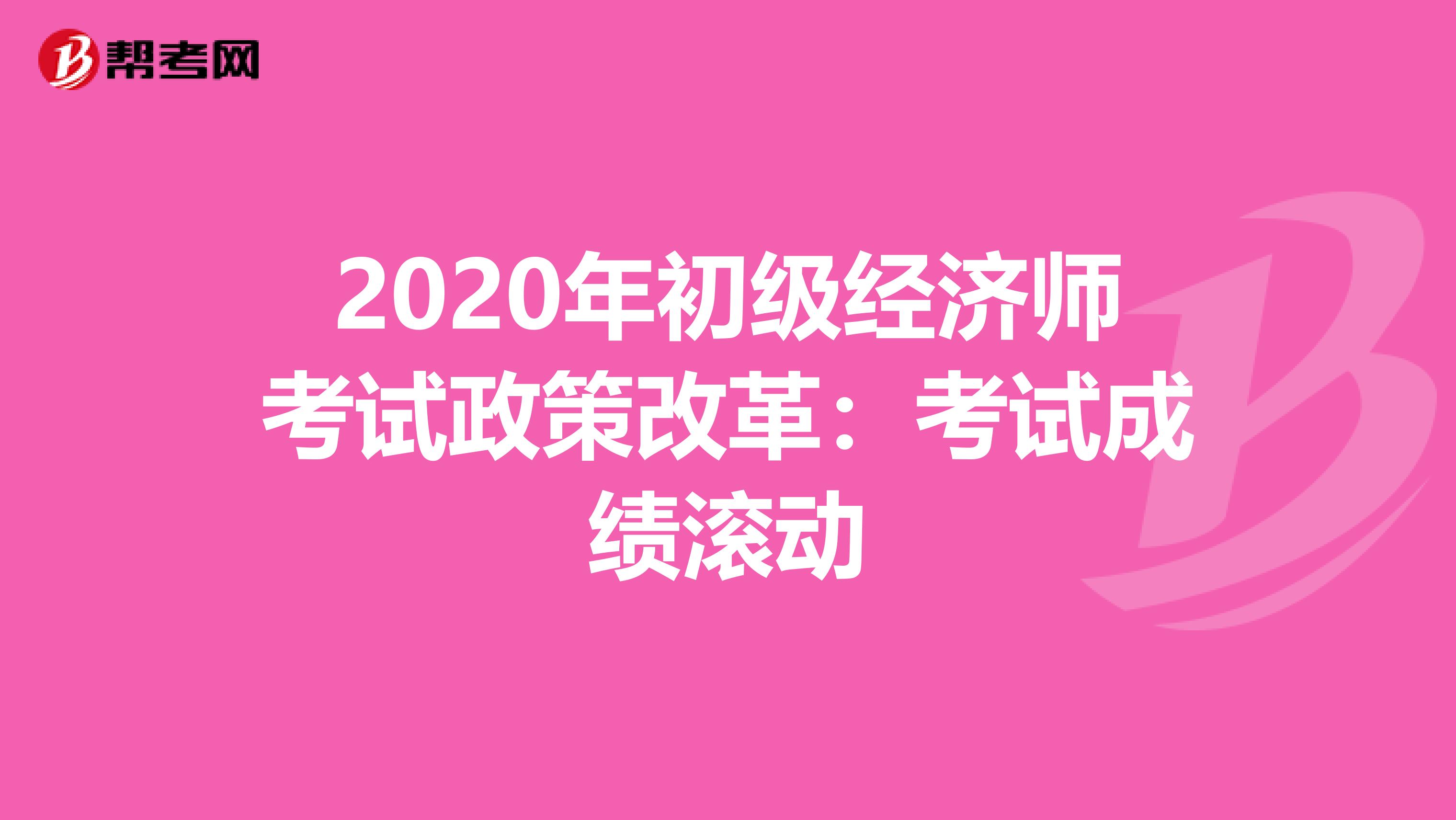 2020年初级经济师考试政策改革：考试成绩滚动