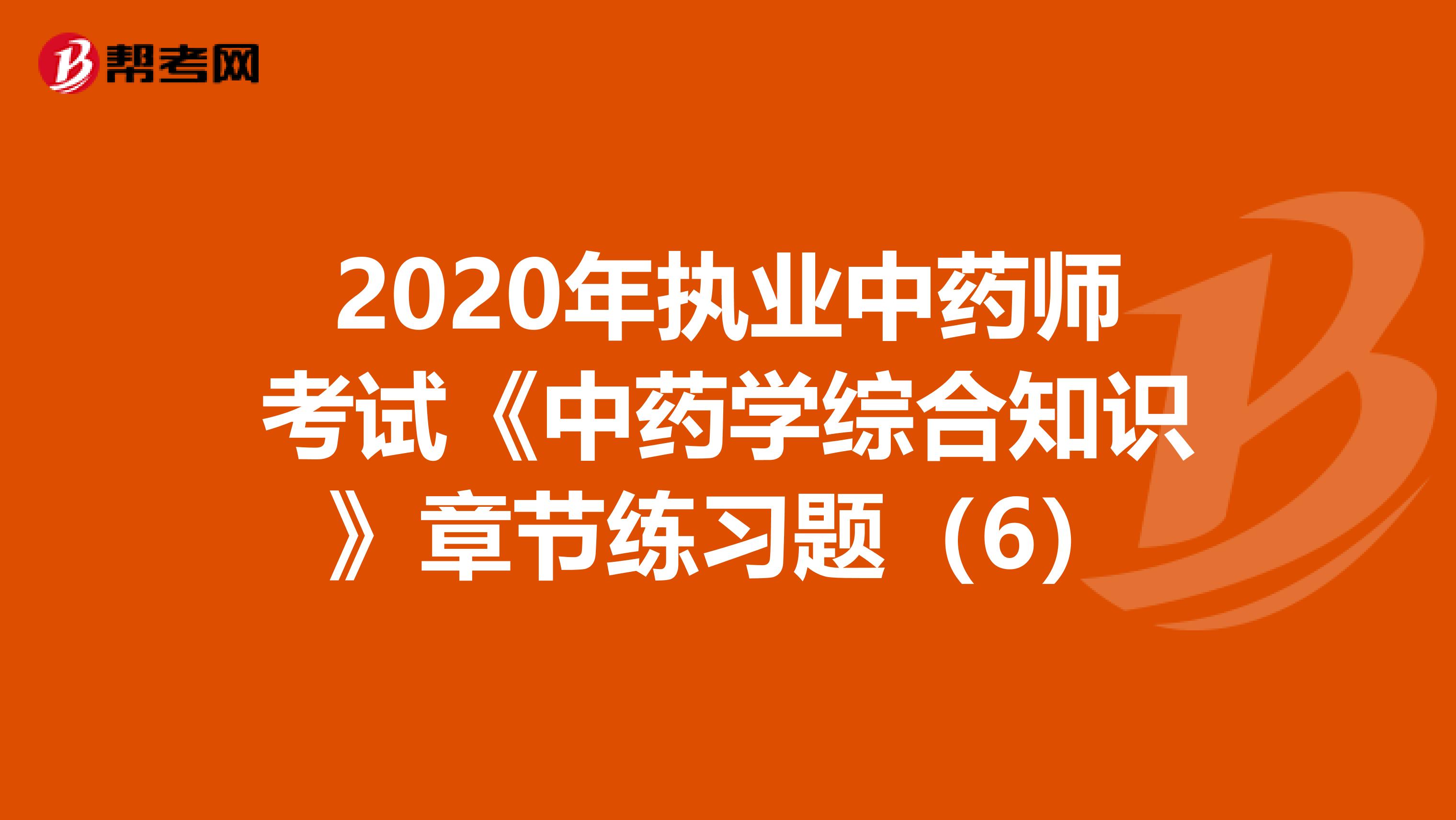 2020年执业中药师考试《中药学综合知识》章节练习题（6）