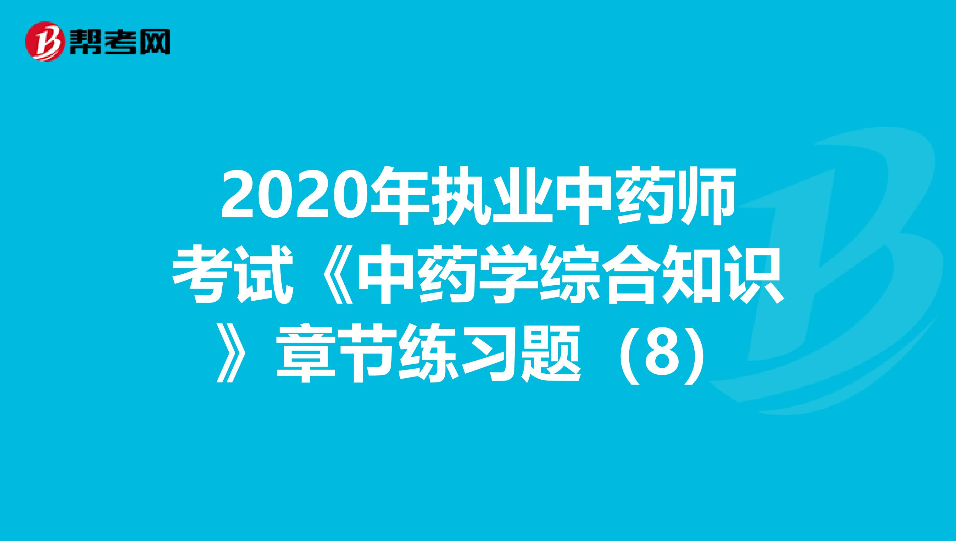 2020年执业中药师考试《中药学综合知识》章节练习题（8）
