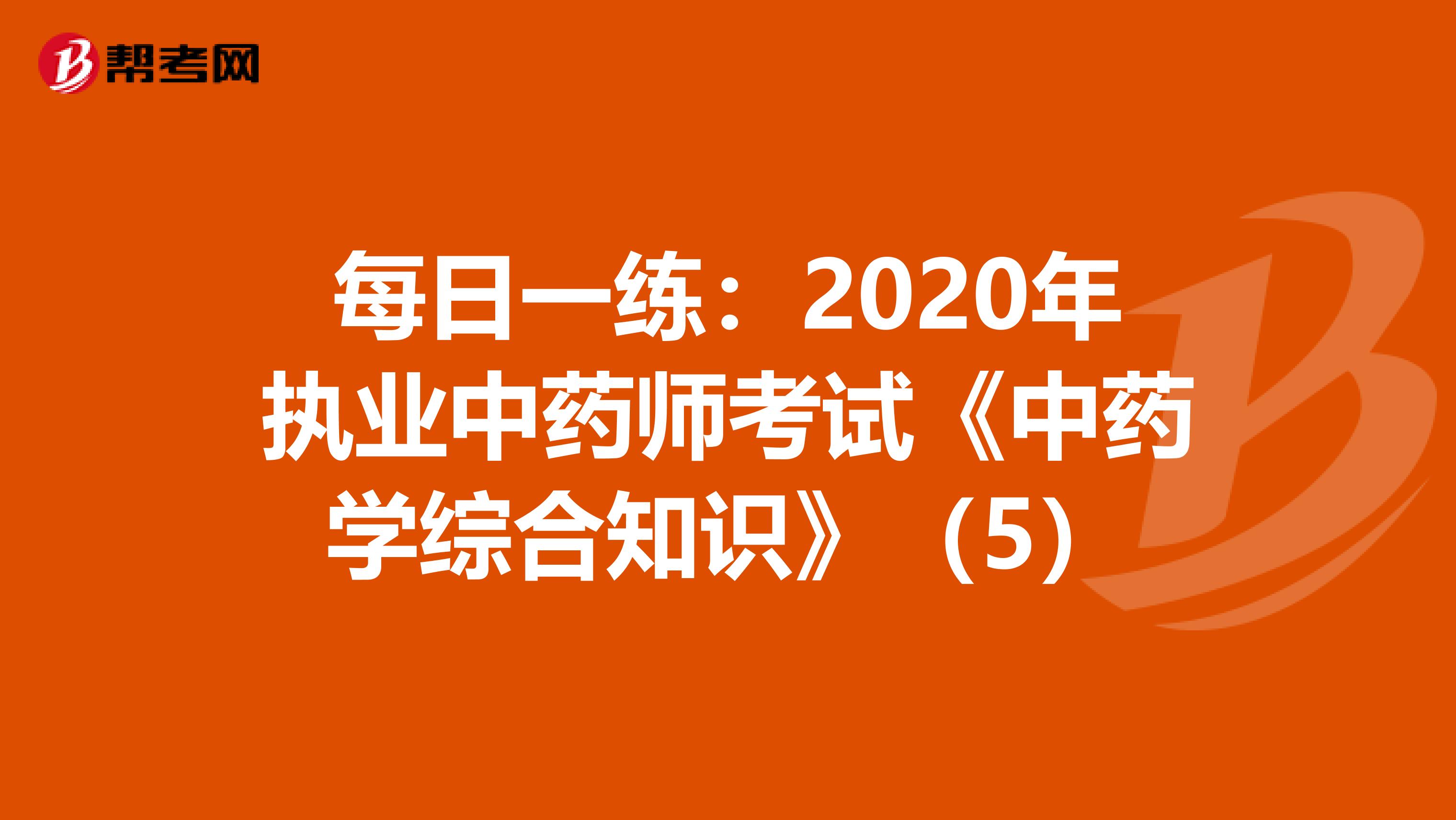 每日一练：2020年执业中药师考试《中药学综合知识》（5）