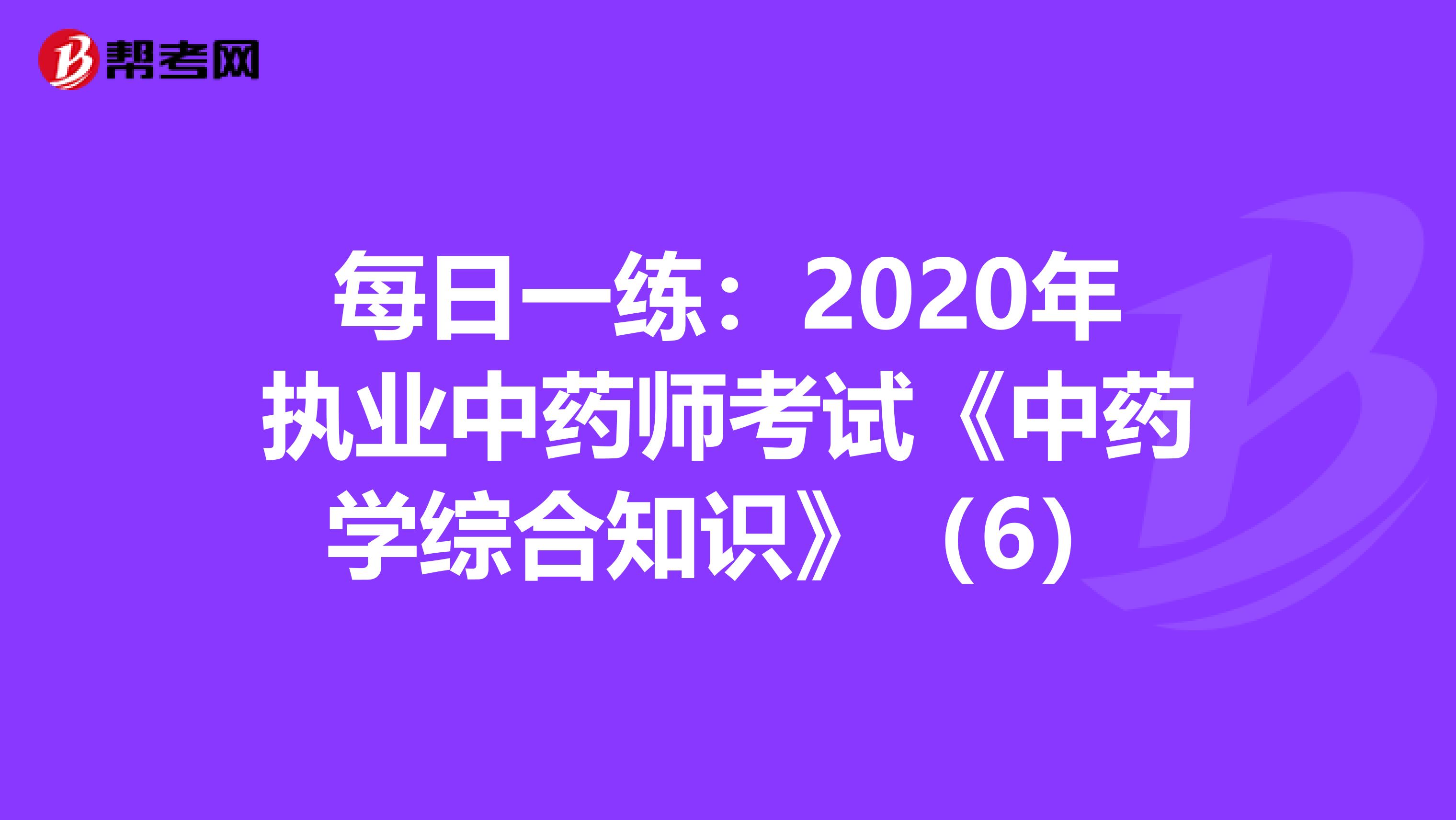 每日一练：2020年执业中药师考试《中药学综合知识》（6）