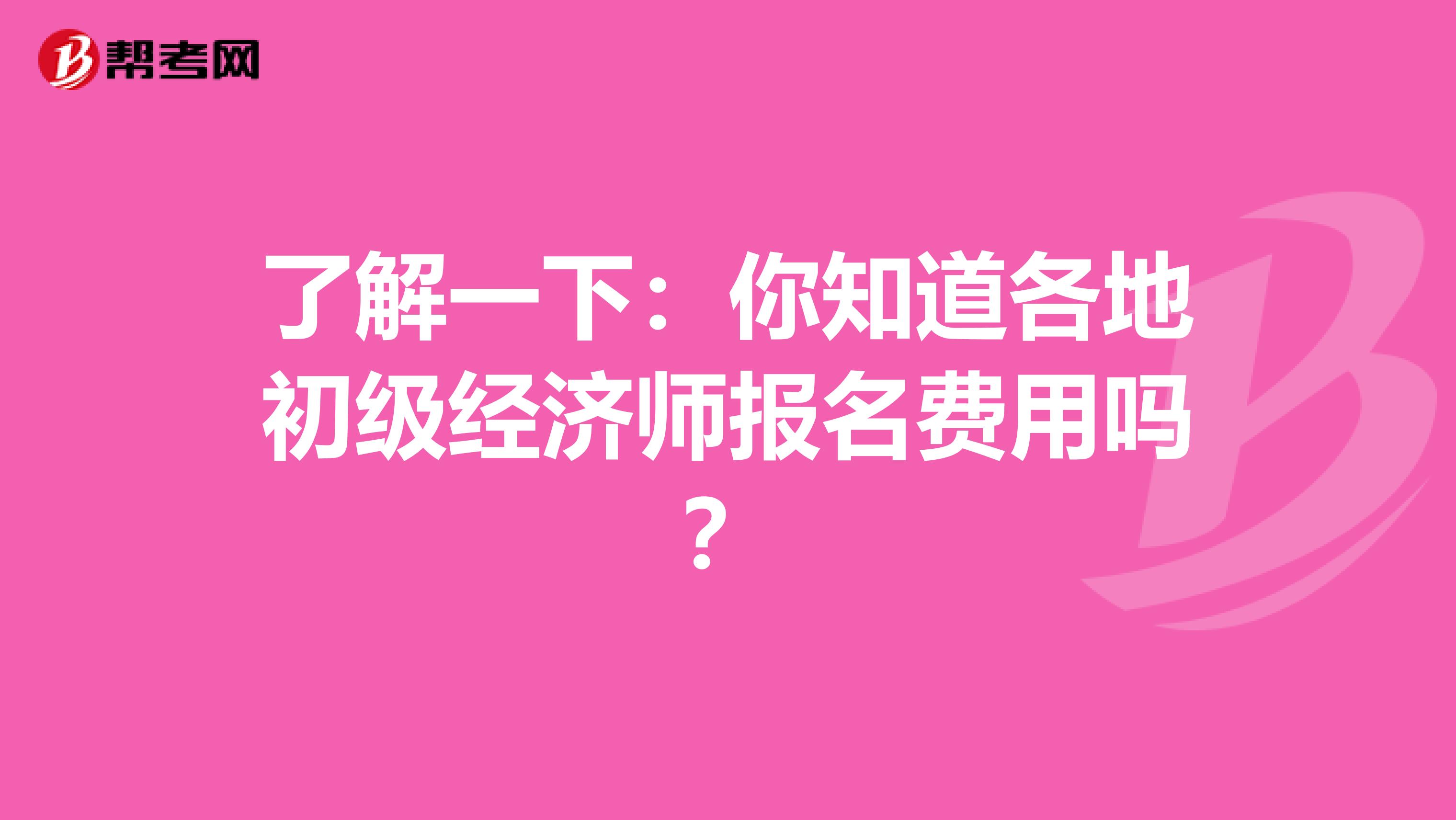 了解一下：你知道各地初级经济师报名费用吗？