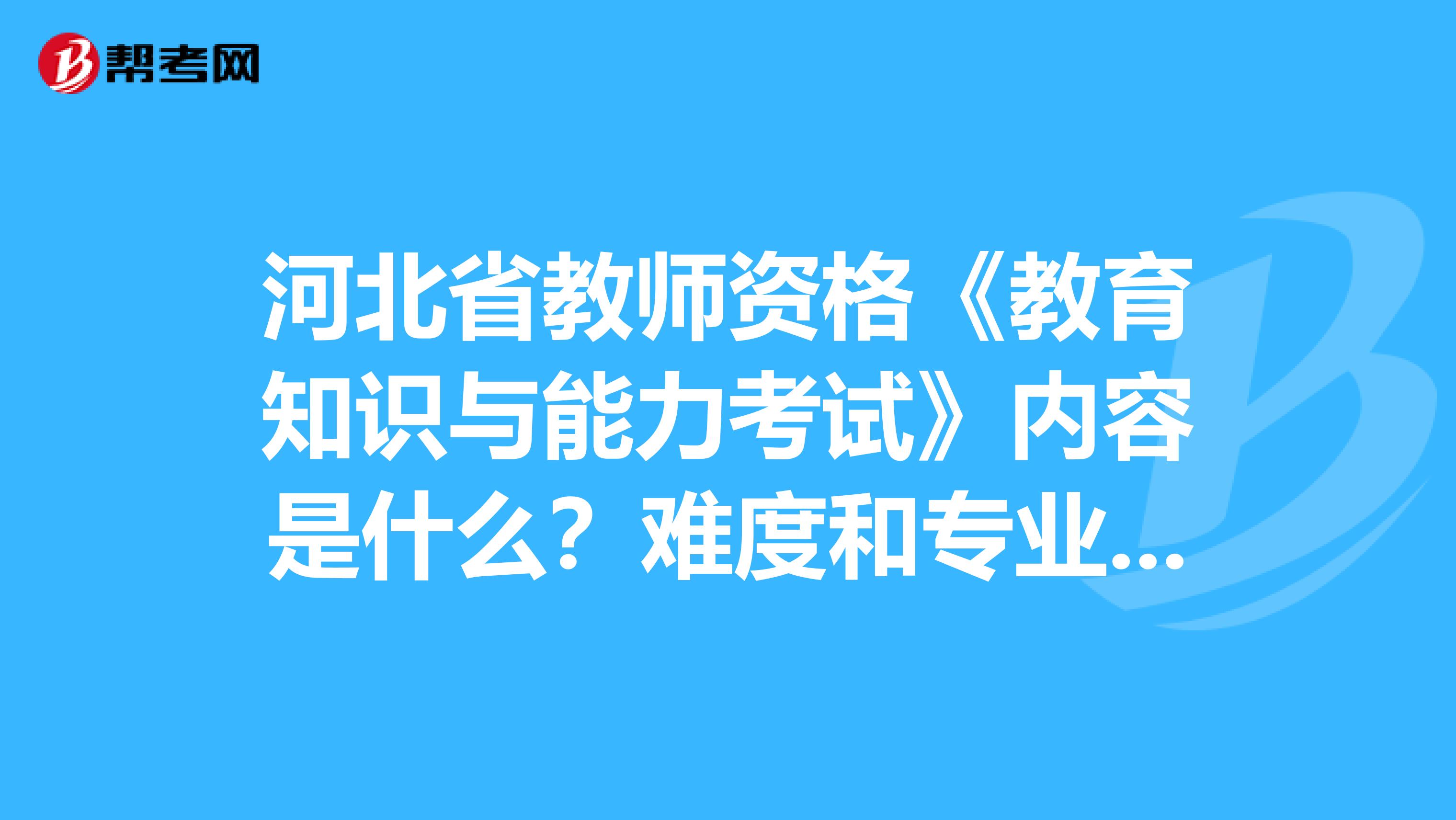 河北省教师资格《教育知识与能力考试》内容是什么？难度和专业课相比怎样？