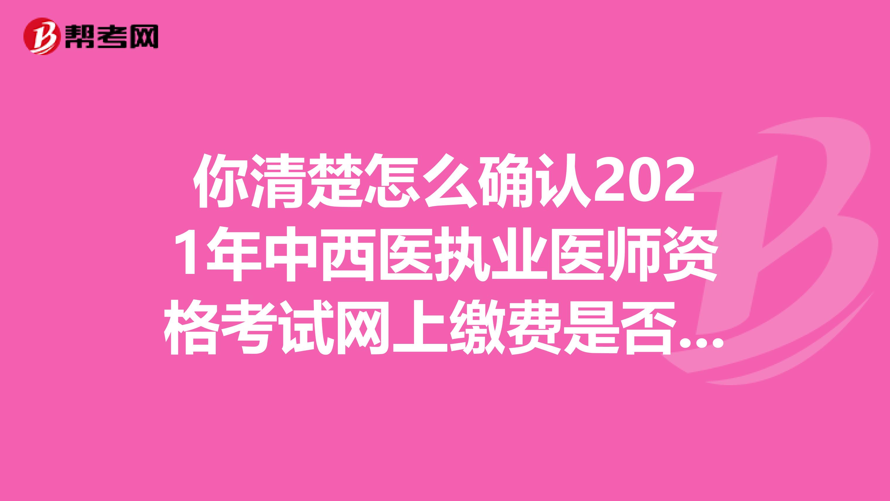 你清楚怎么确认2021年中西医执业医师资格考试网上缴费是否完成吗？