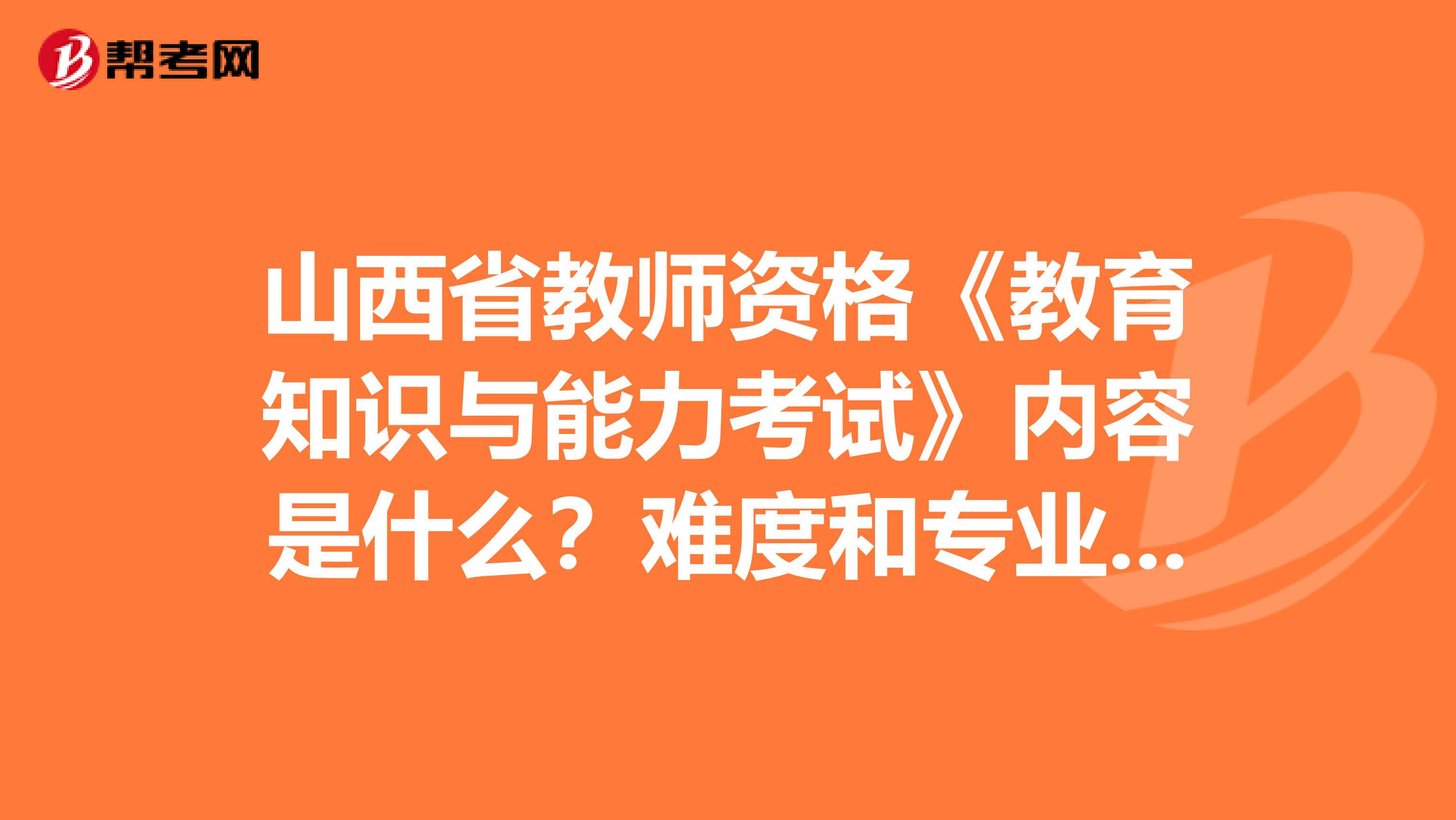 山西省教师资格《教育知识与能力考试》内容是什么？难度和专业课相比怎样？