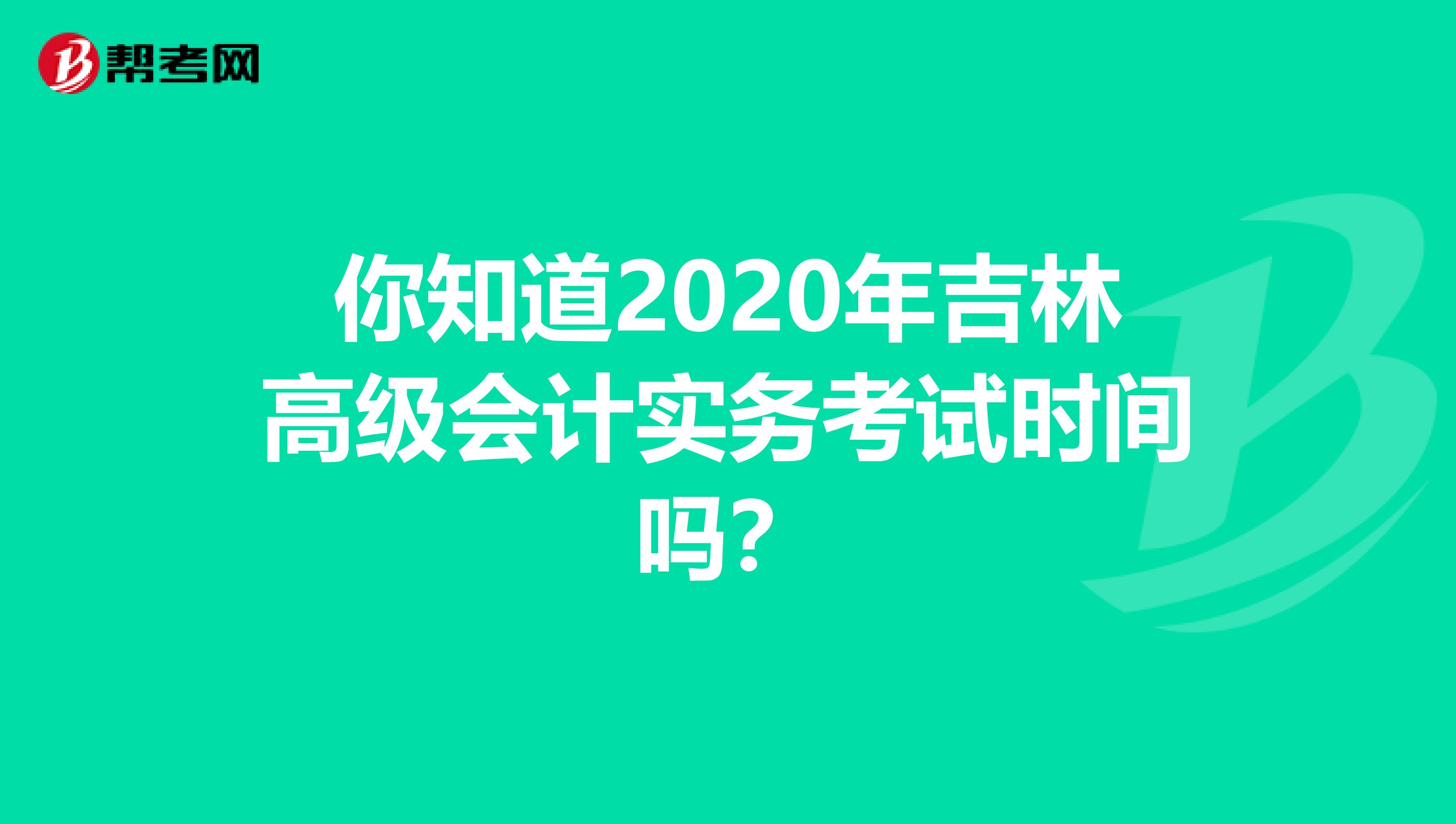 你知道2020年吉林高級會計實務(wù)考試時間嗎？