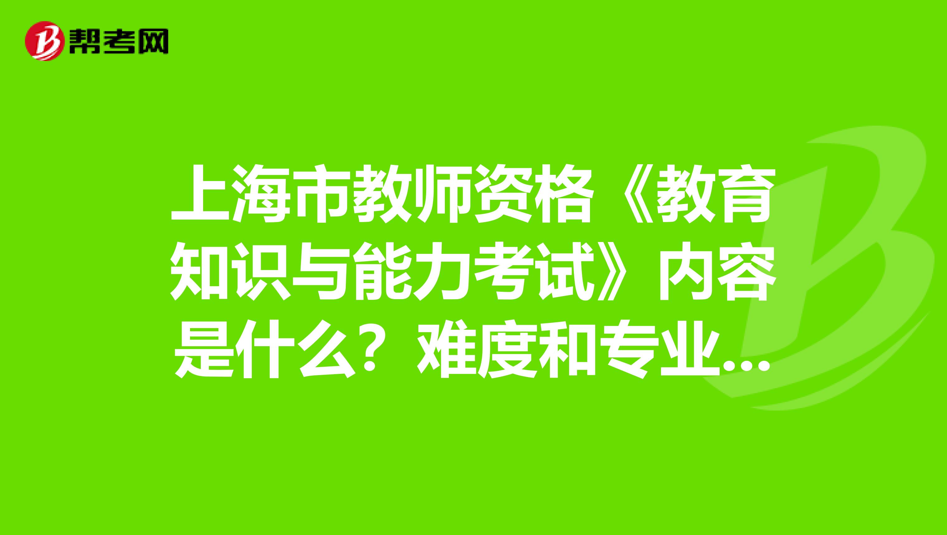 上海市教师资格《教育知识与能力考试》内容是什么？难度和专业课相比怎样？