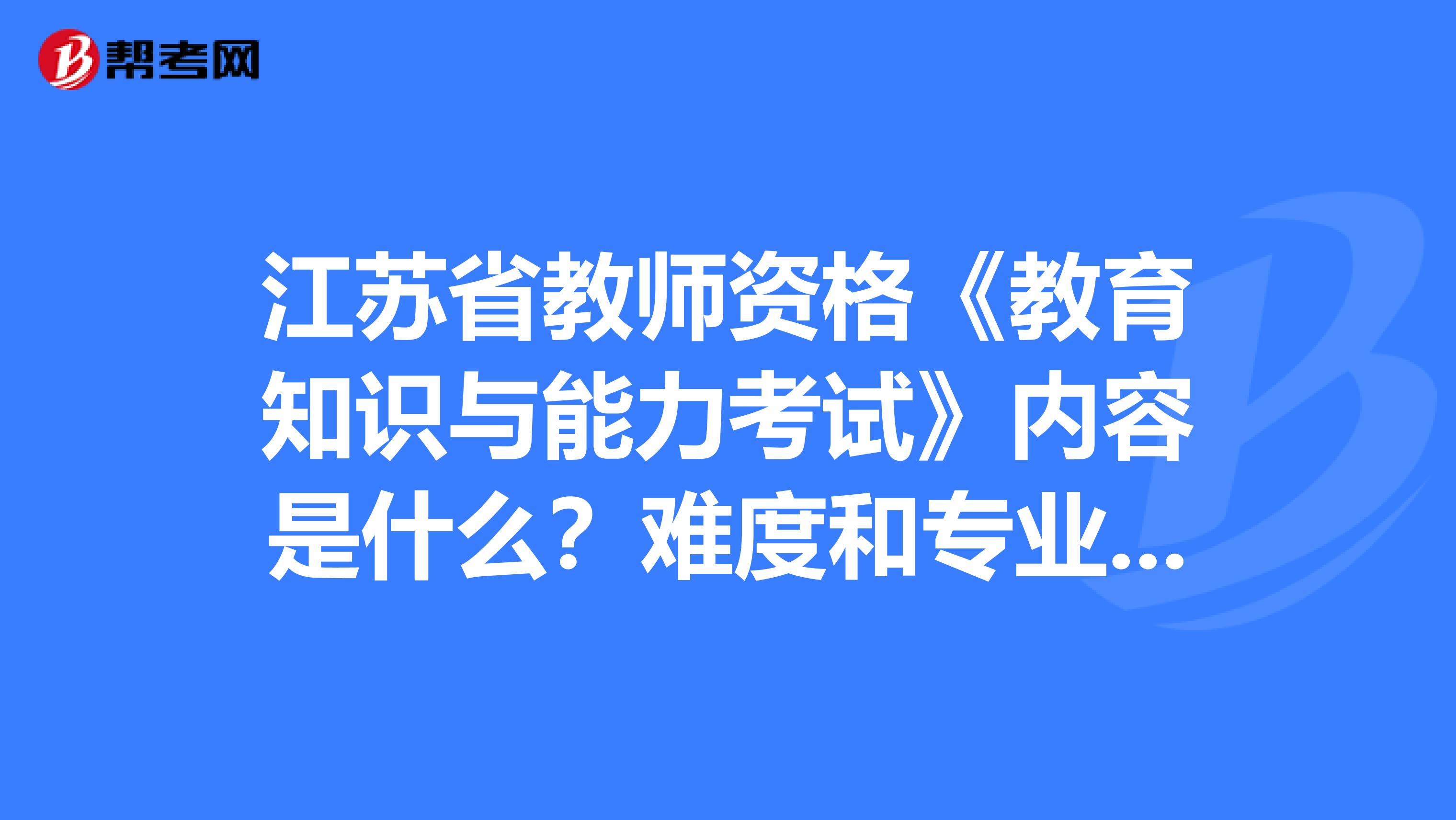 江苏省教师资格《教育知识与能力考试》内容是什么？难度和专业课相比怎样？