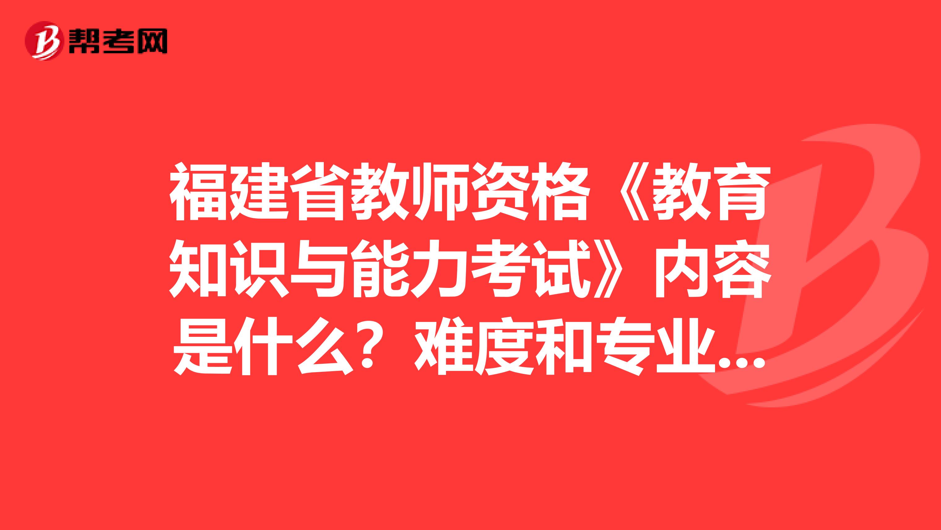 福建省教师资格《教育知识与能力考试》内容是什么？难度和专业课相比怎样？