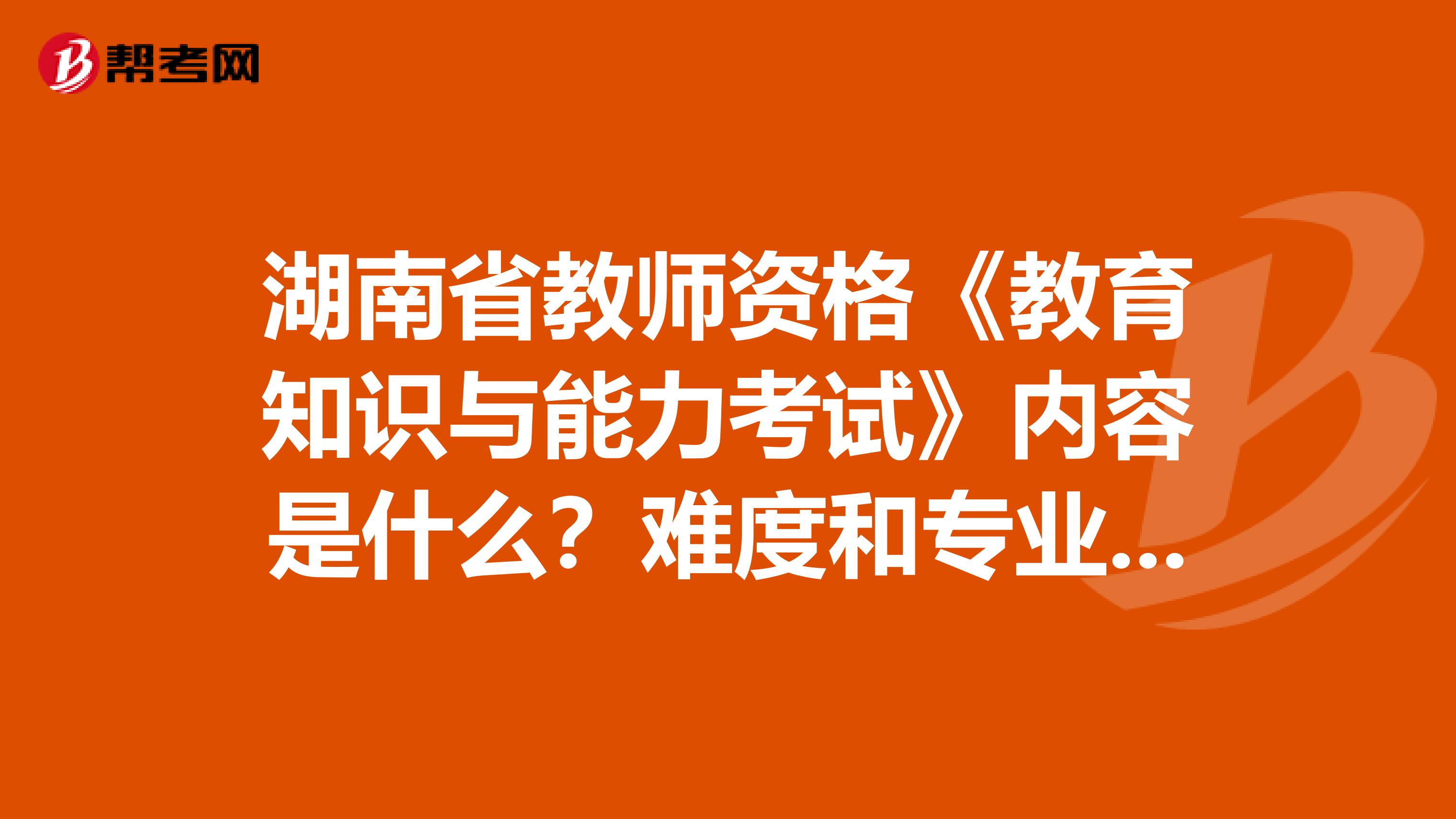 湖南省教师资格《教育知识与能力考试》内容是什么？难度和专业课相比怎样？