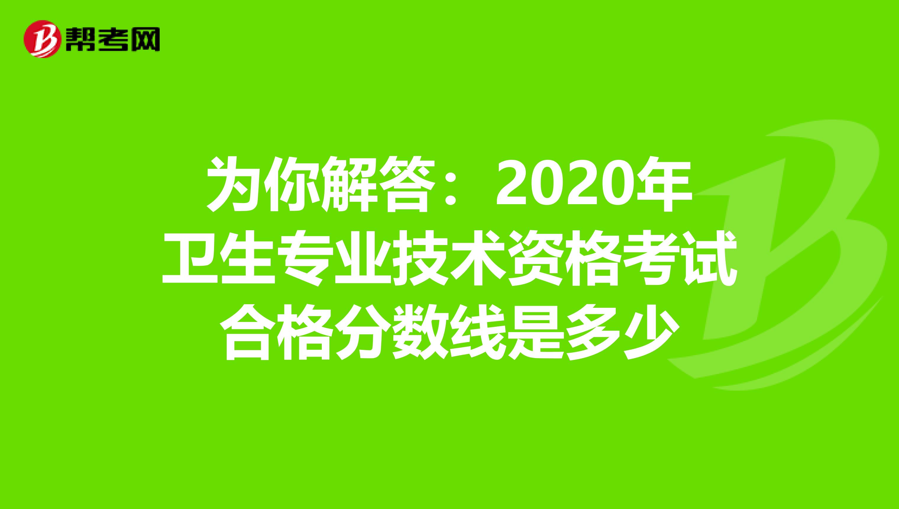 为你解答：2020年卫生专业技术资格考试合格分数线是多少