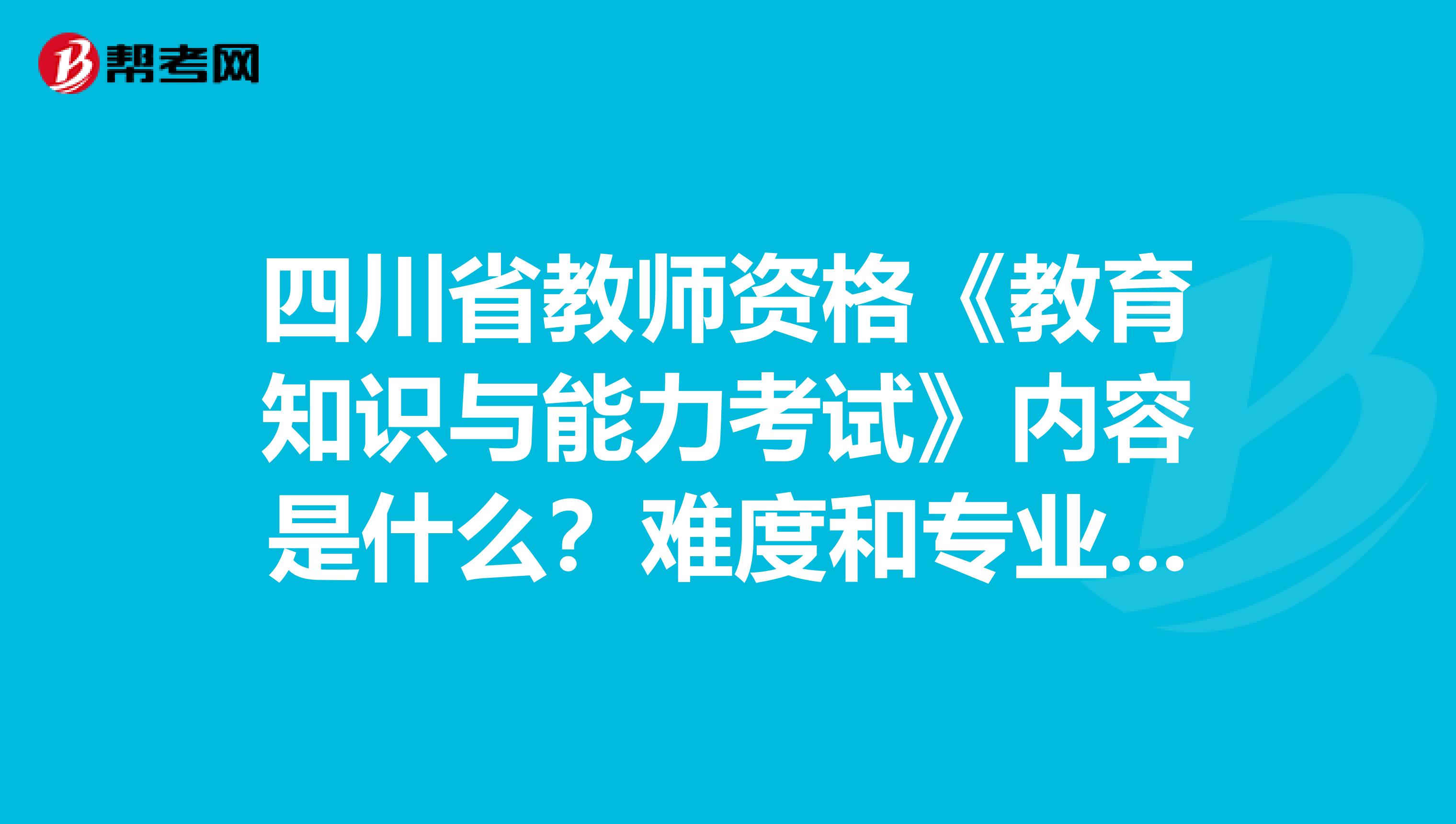 四川省教师资格《教育知识与能力考试》内容是什么？难度和专业课相比怎样？