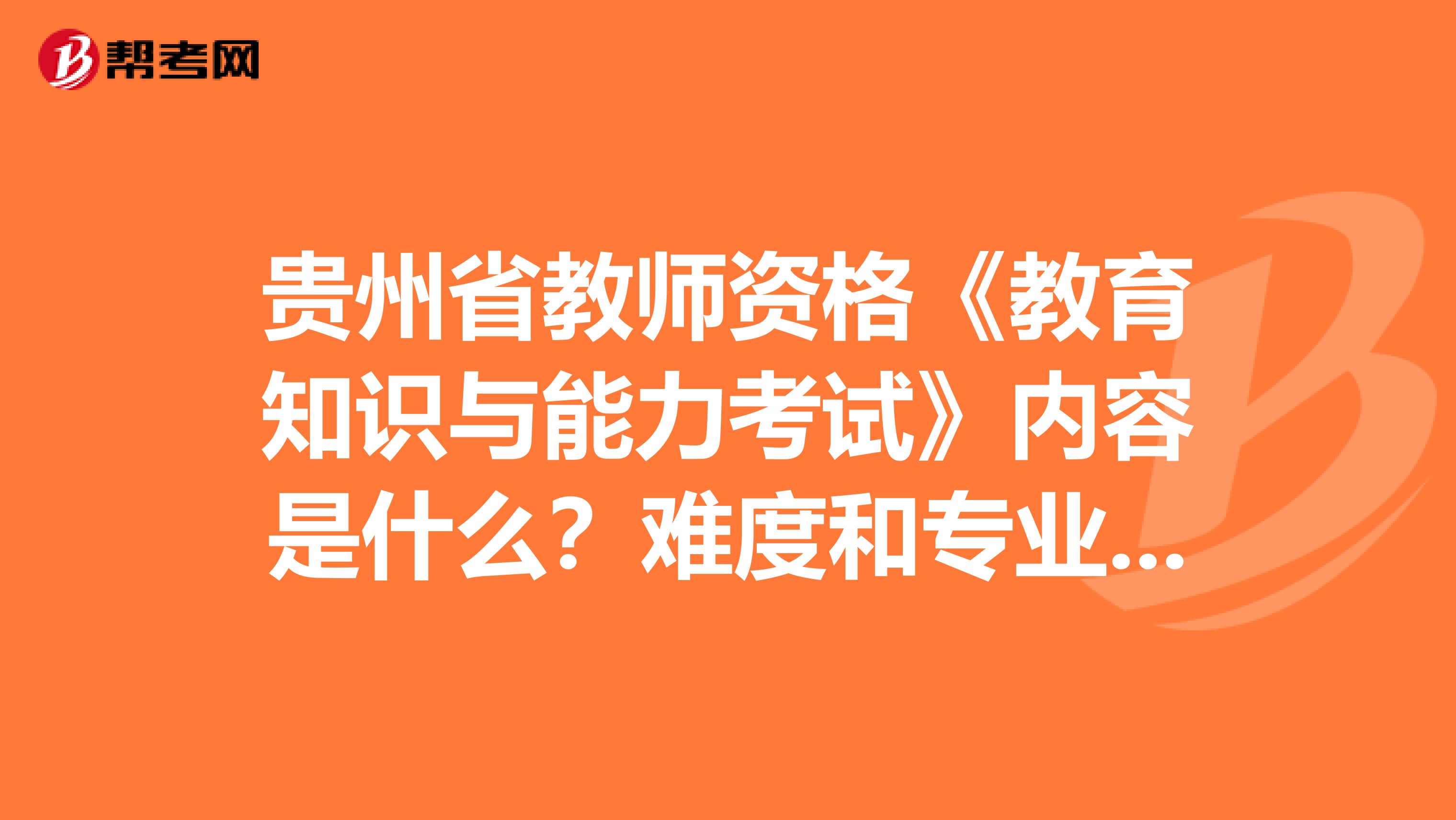 贵州省教师资格《教育知识与能力考试》内容是什么？难度和专业课相比怎样？