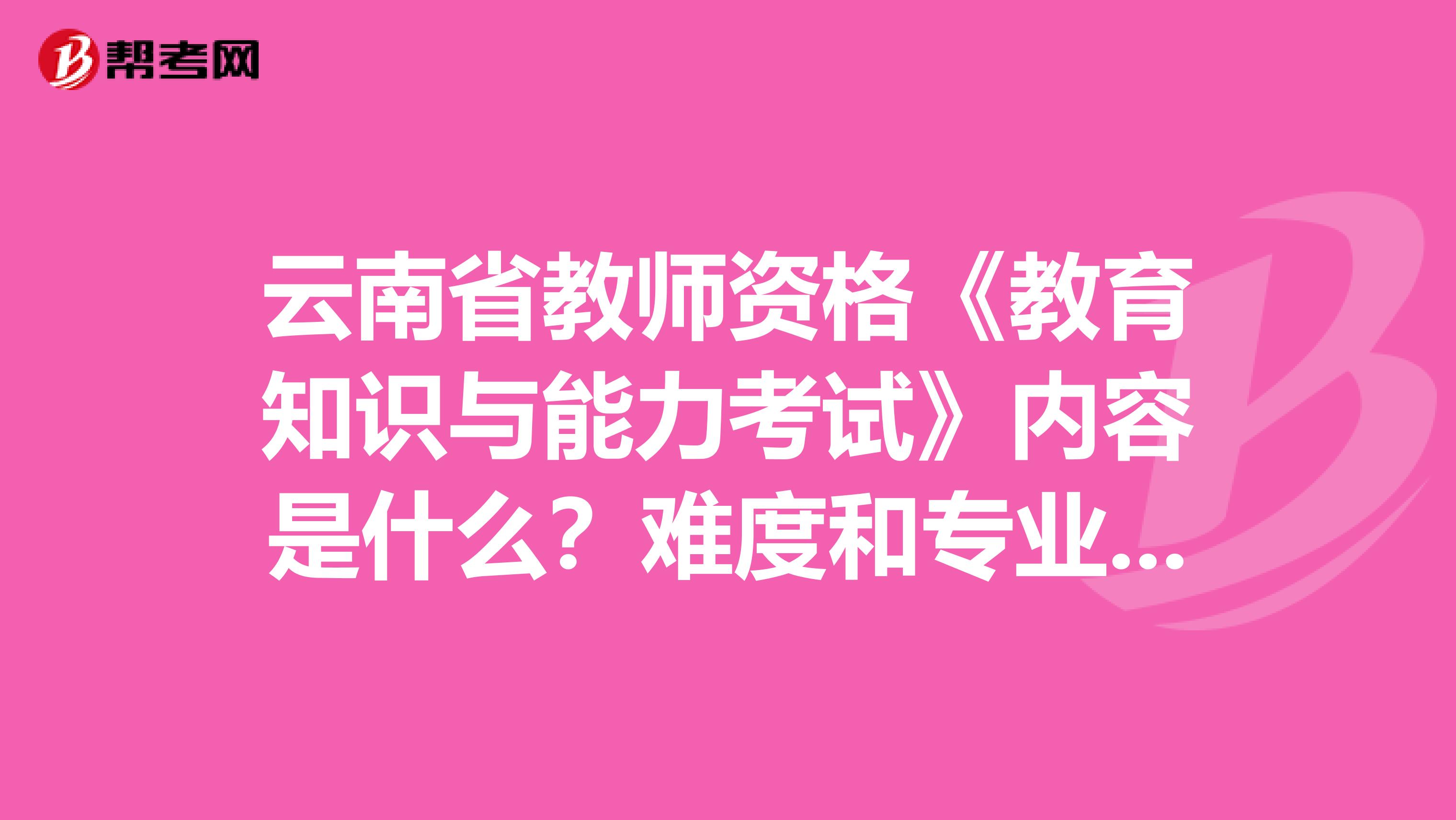 云南省教师资格《教育知识与能力考试》内容是什么？难度和专业课相比怎样？