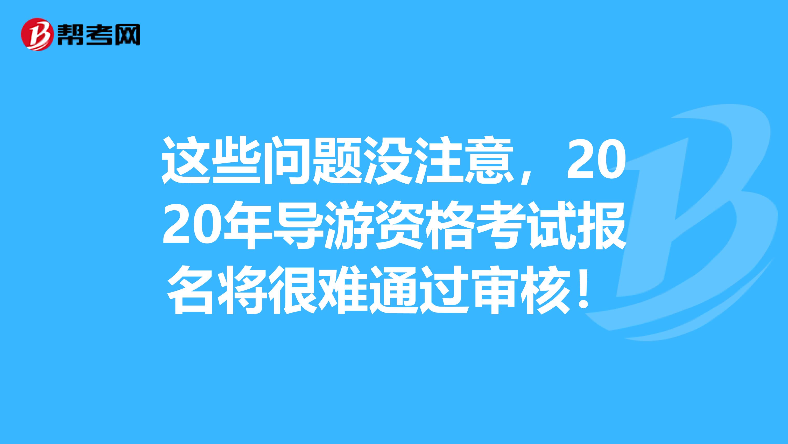 这些问题没注意，2020年导游资格考试报名将很难通过审核！