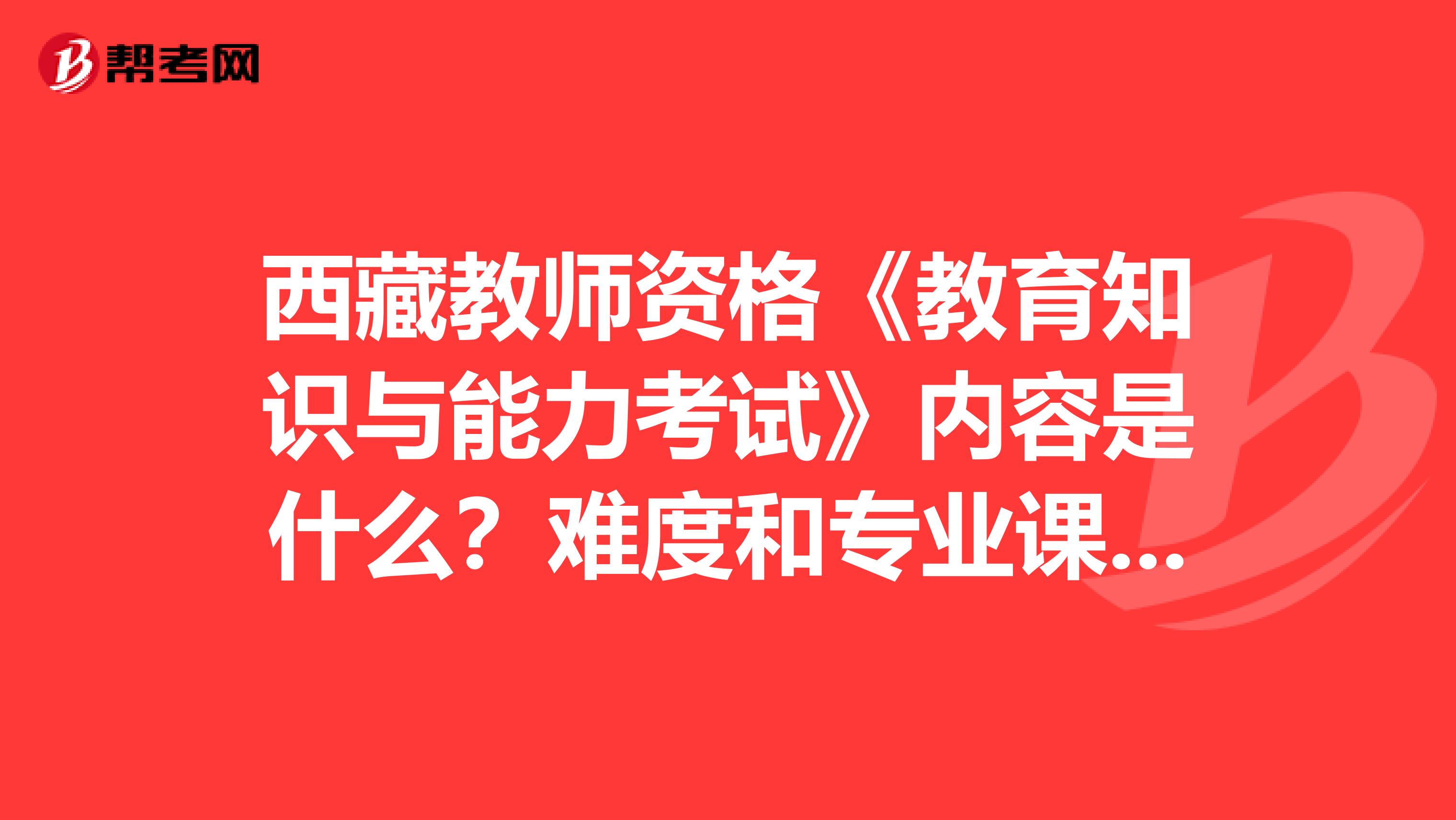 西藏教师资格《教育知识与能力考试》内容是什么？难度和专业课相比怎样？