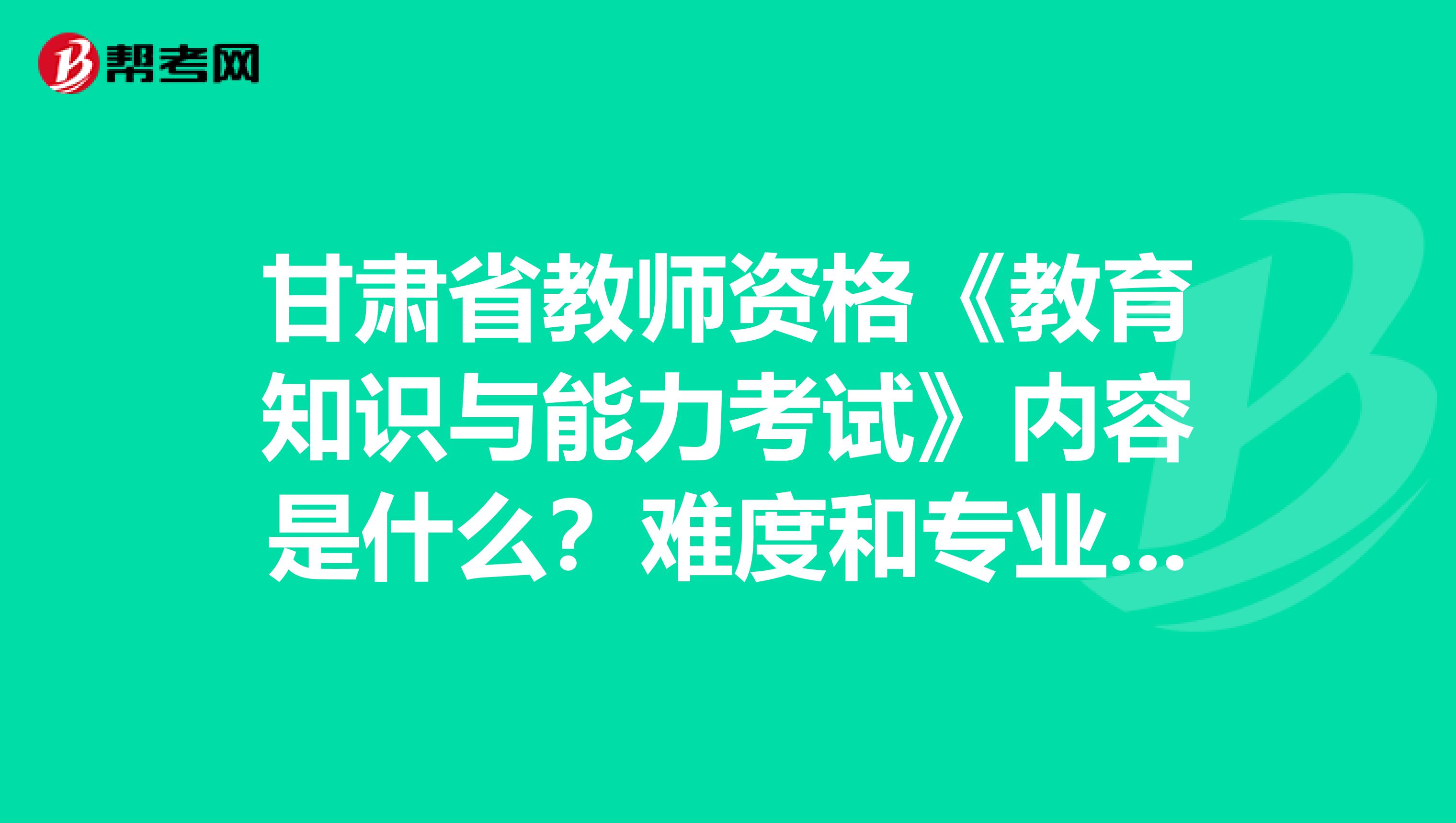 甘肃省教师资格《教育知识与能力考试》内容是什么？难度和专业课相比怎样？