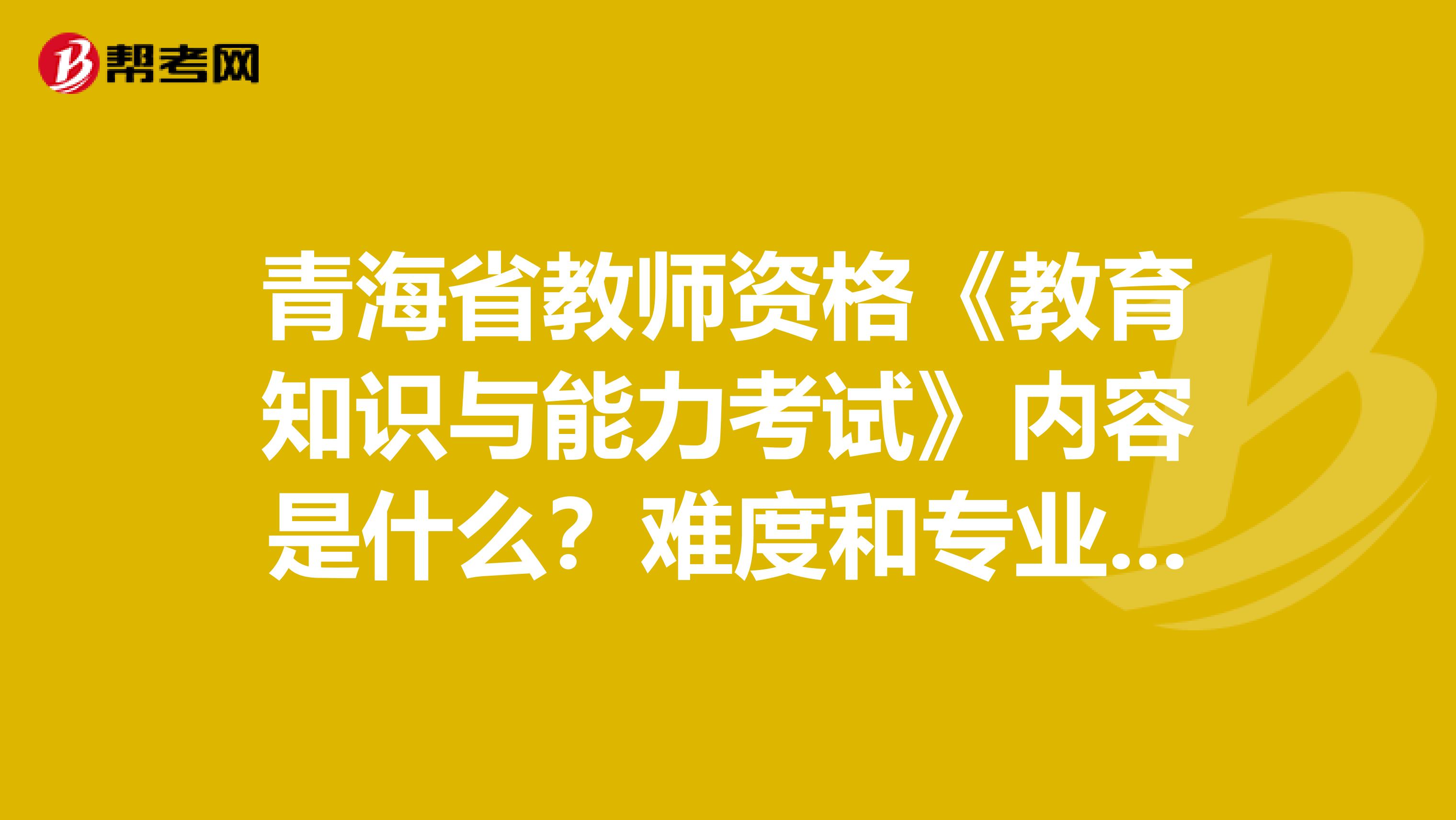 青海省教师资格《教育知识与能力考试》内容是什么？难度和专业课相比怎样？