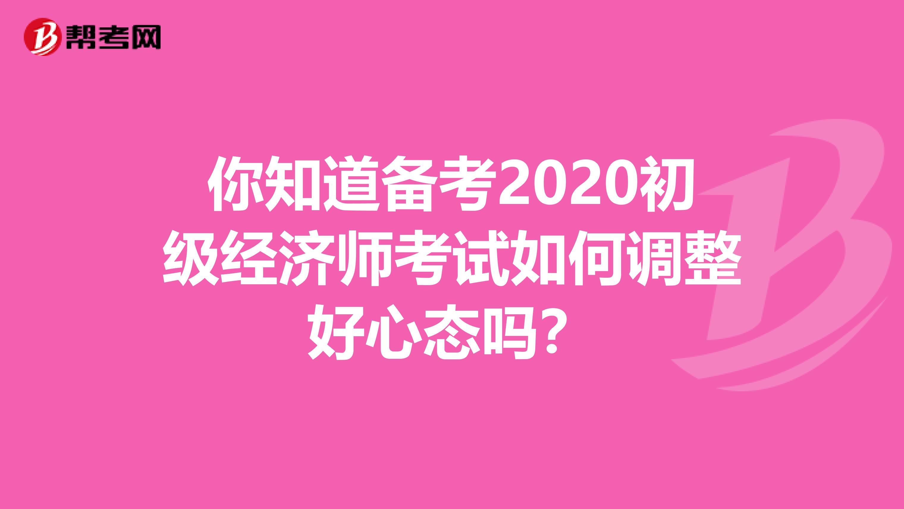 你知道备考2020初级经济师考试如何调整好心态吗？