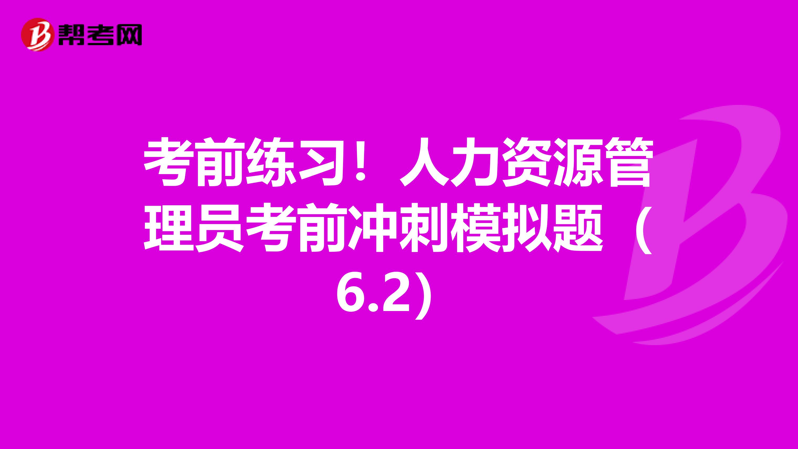 考前练习！人力资源管理员考前冲刺模拟题（6.2）