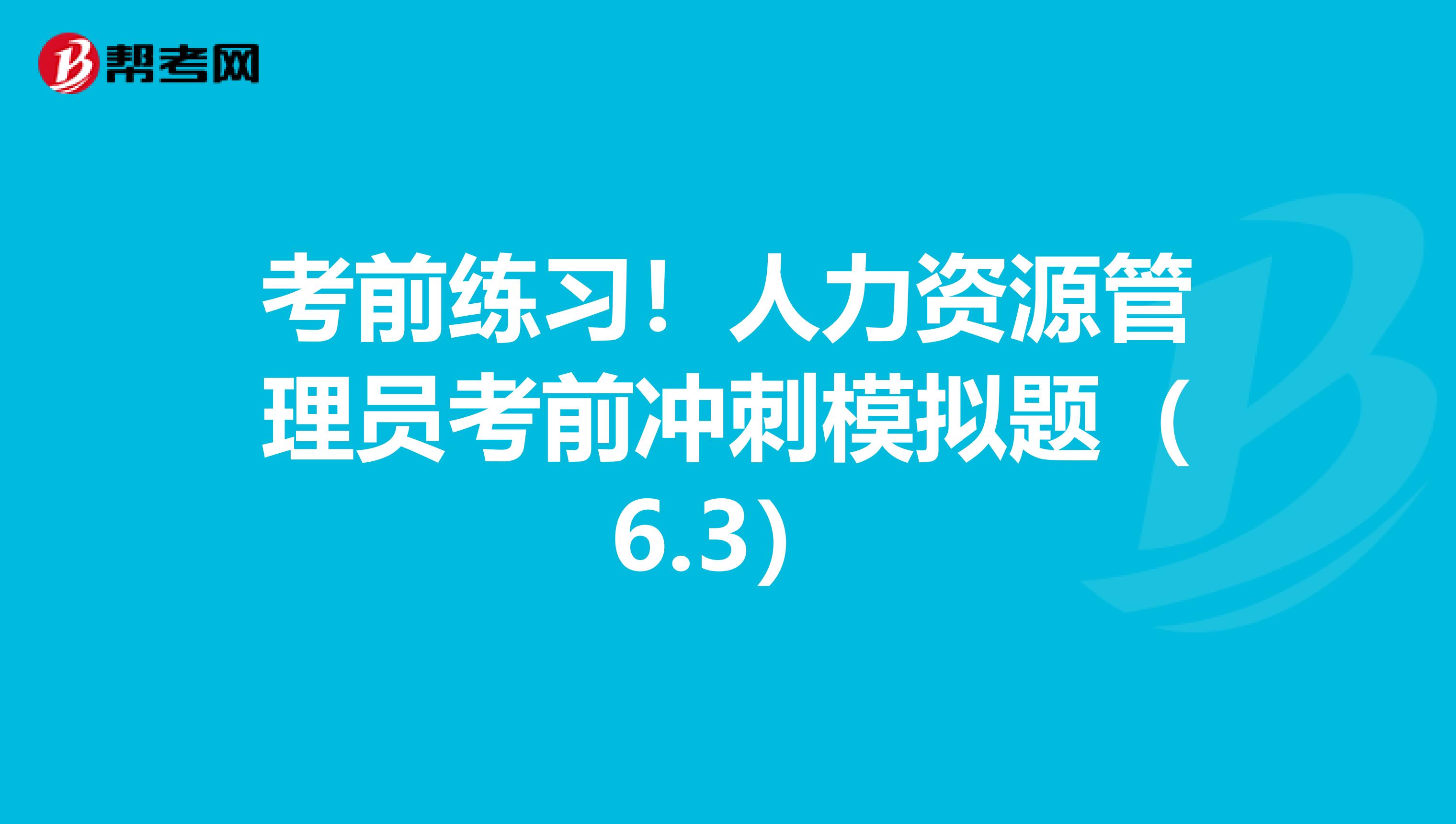考前练习！人力资源管理员考前冲刺模拟题（6.3）