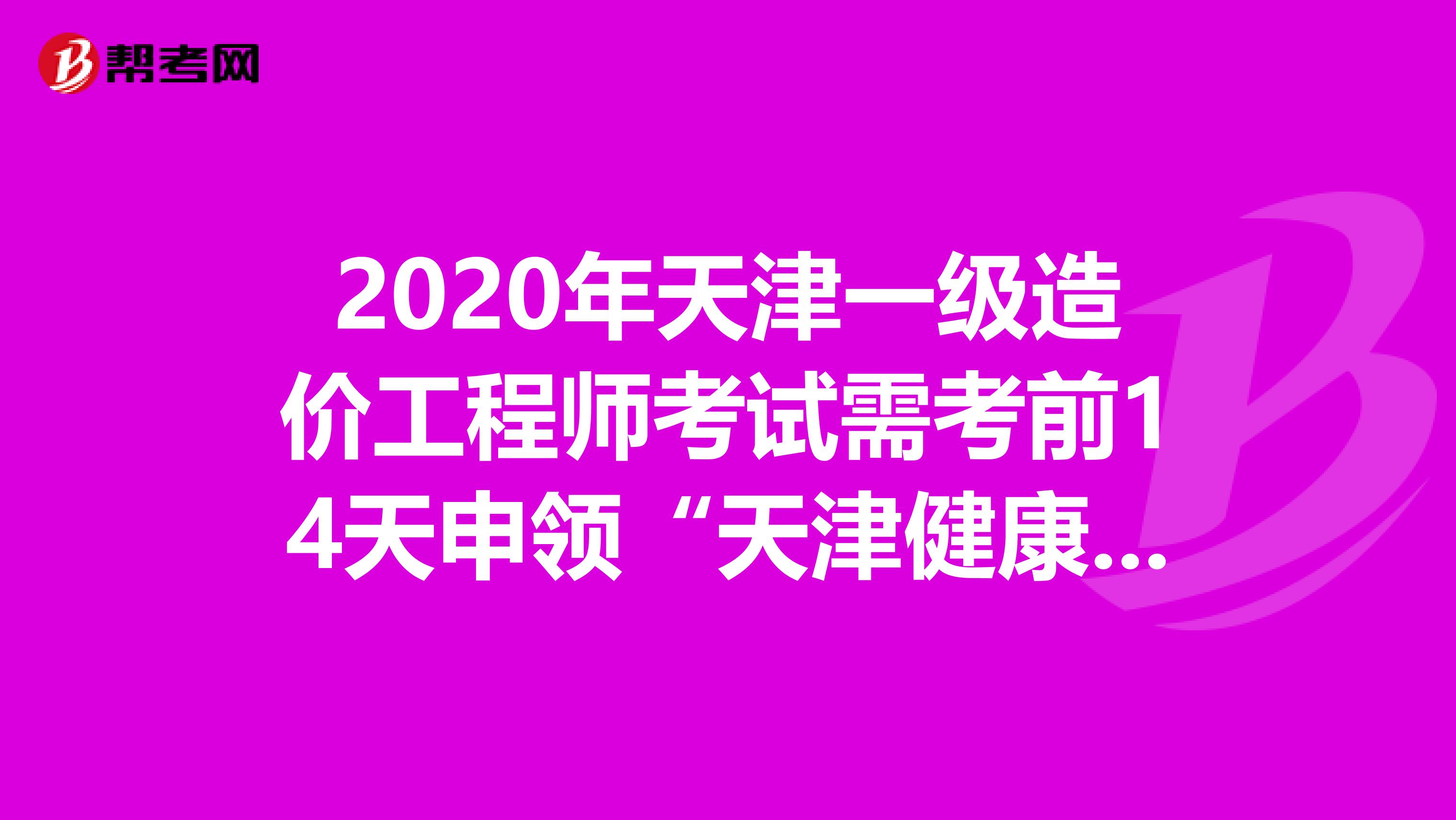 2020年天津一级造价工程师考试需考前14天申领“天津健康码”