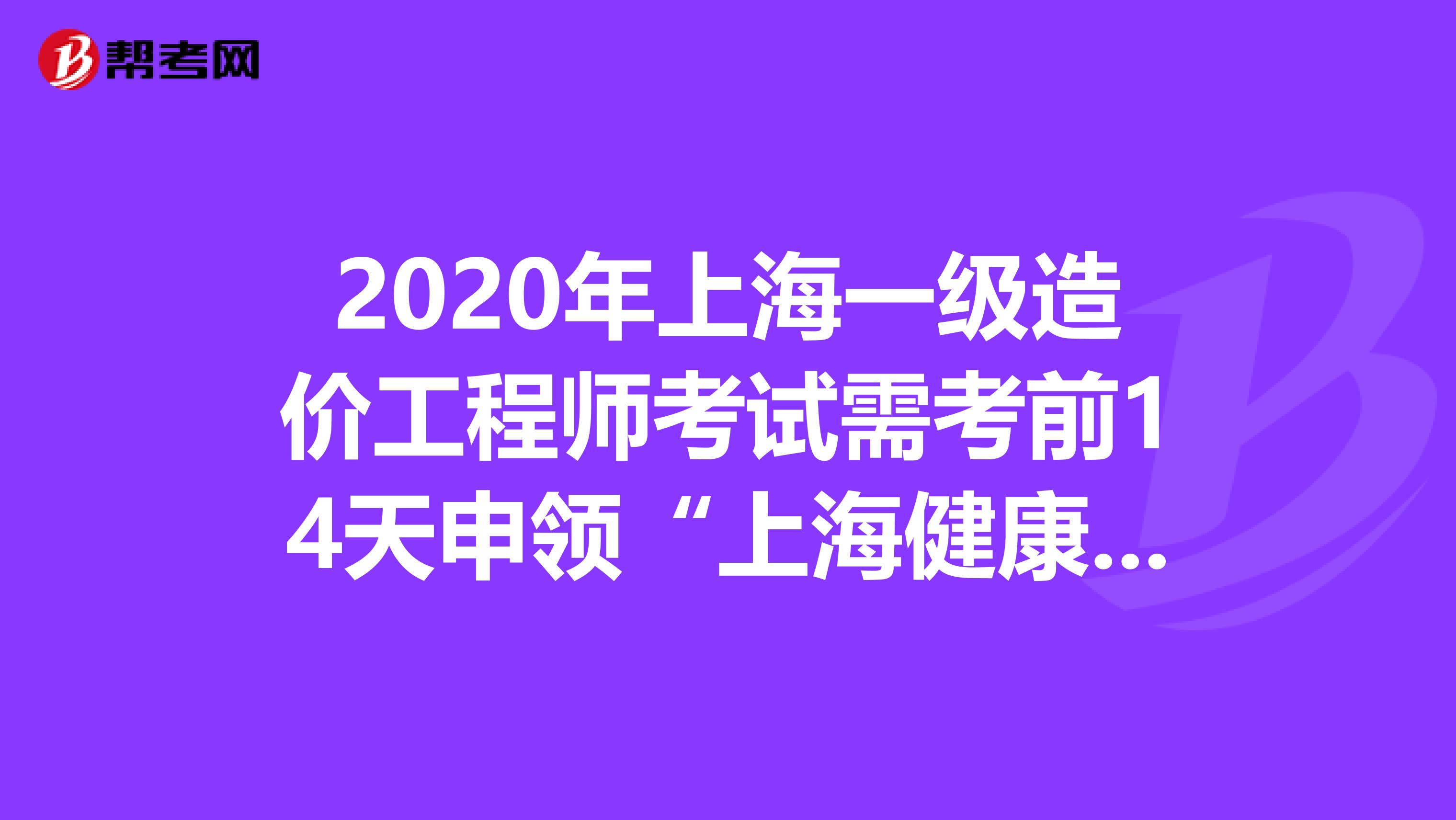 2020年上海一级造价工程师考试需考前14天申领“上海健康码”