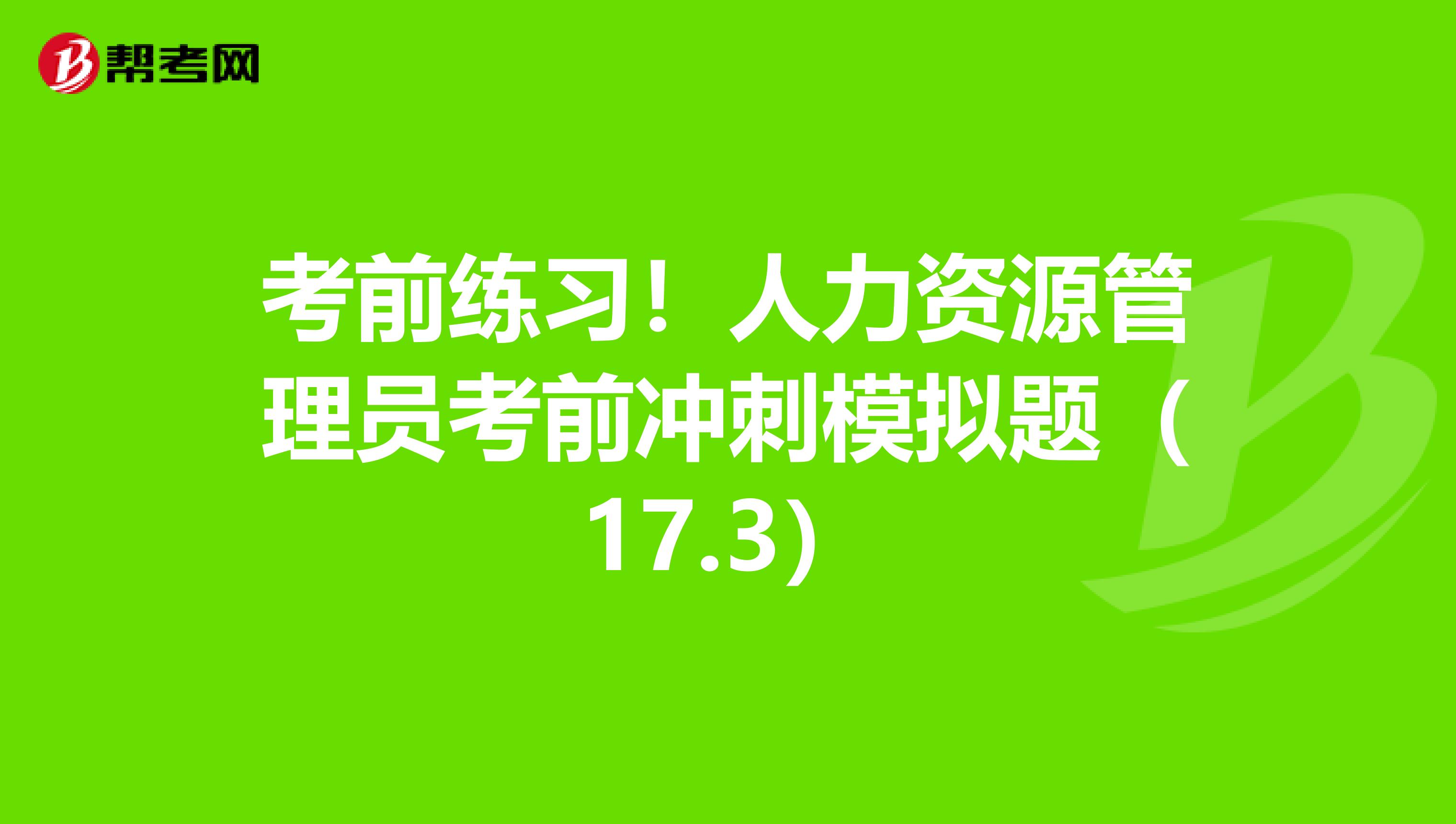 考前练习！人力资源管理员考前冲刺模拟题（17.3）