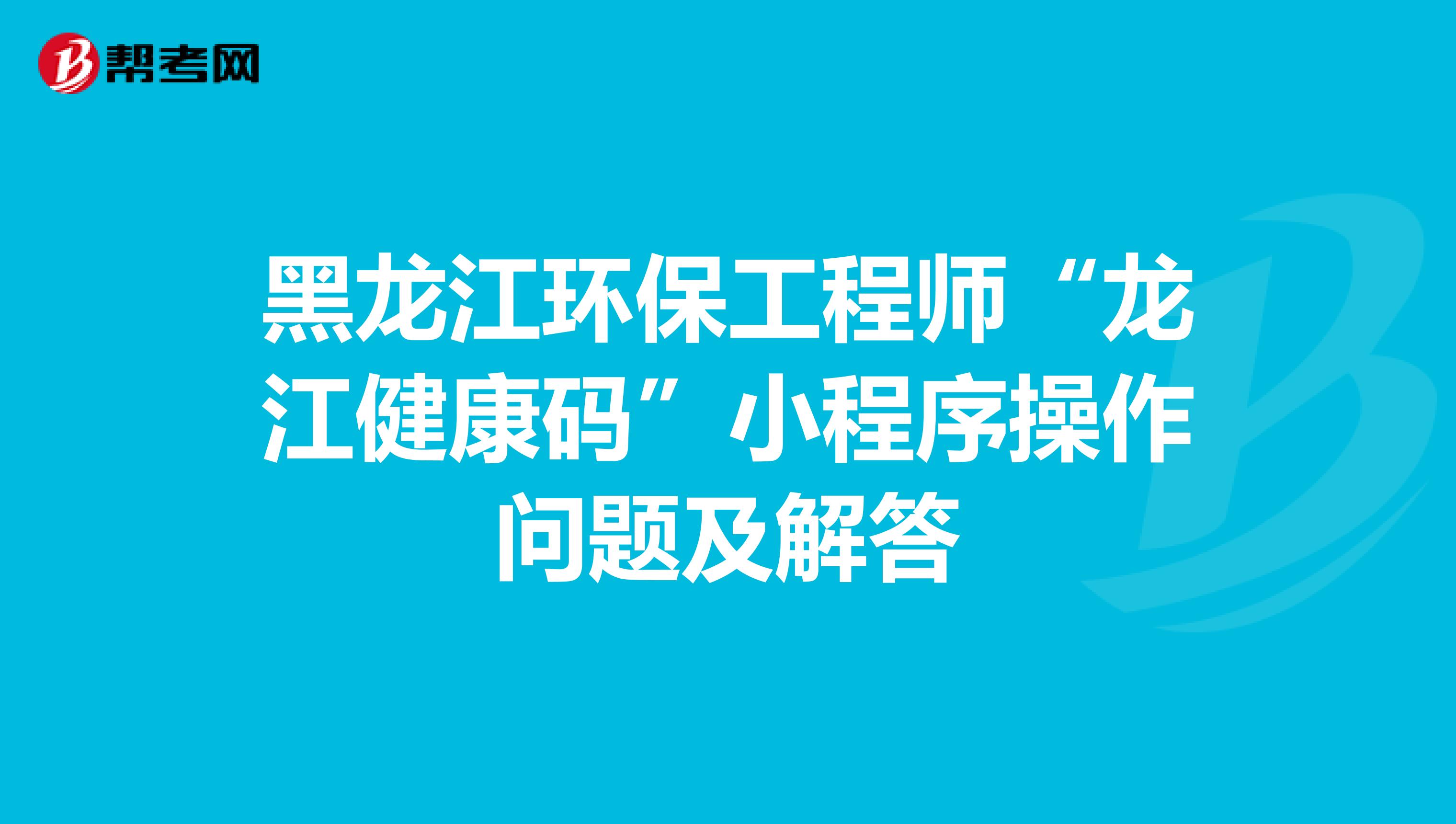 黑龙江环保工程师“龙江健康码”小程序操作问题及解答