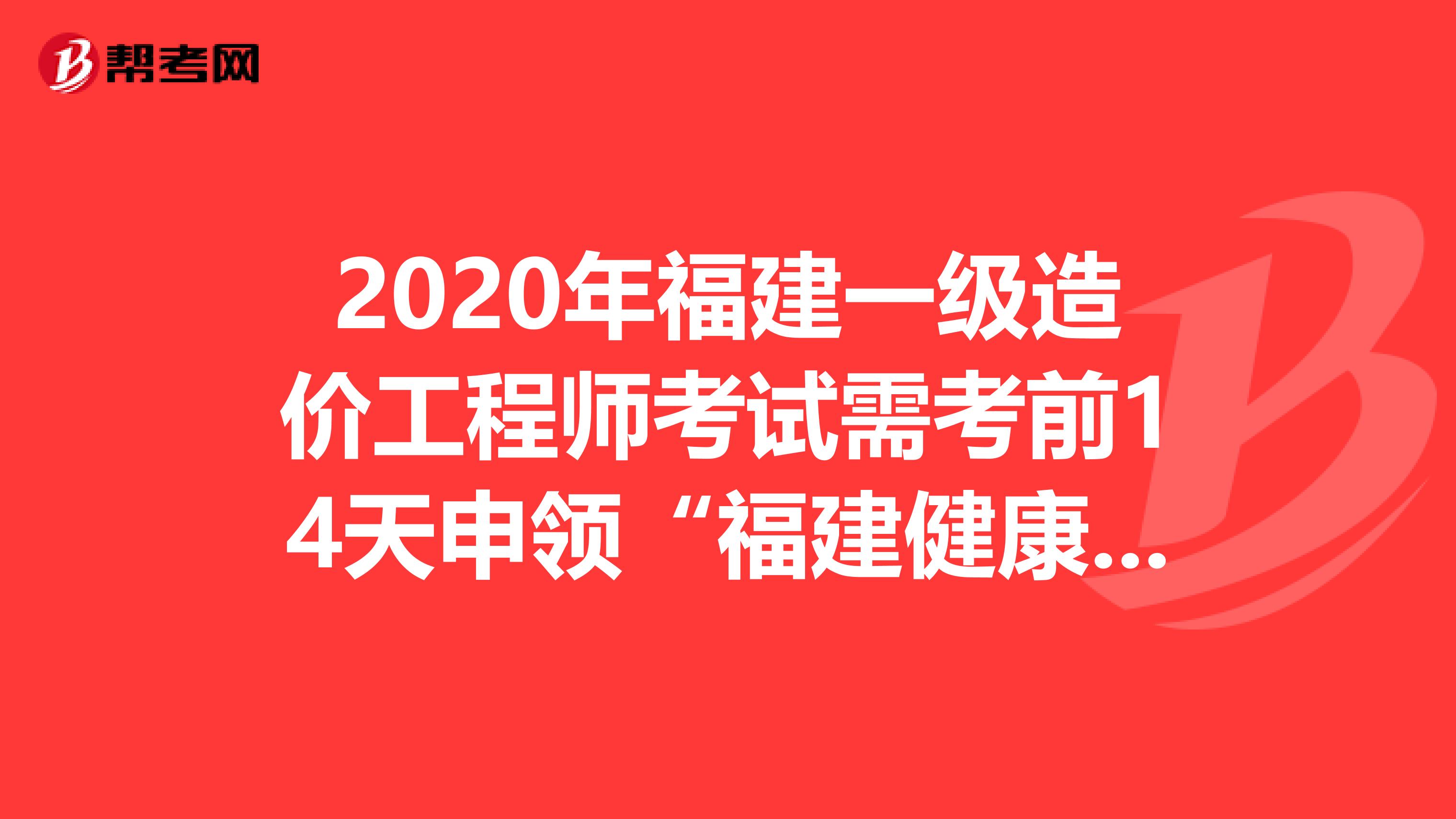 2020年福建一级造价工程师考试需考前14天申领“福建健康码”