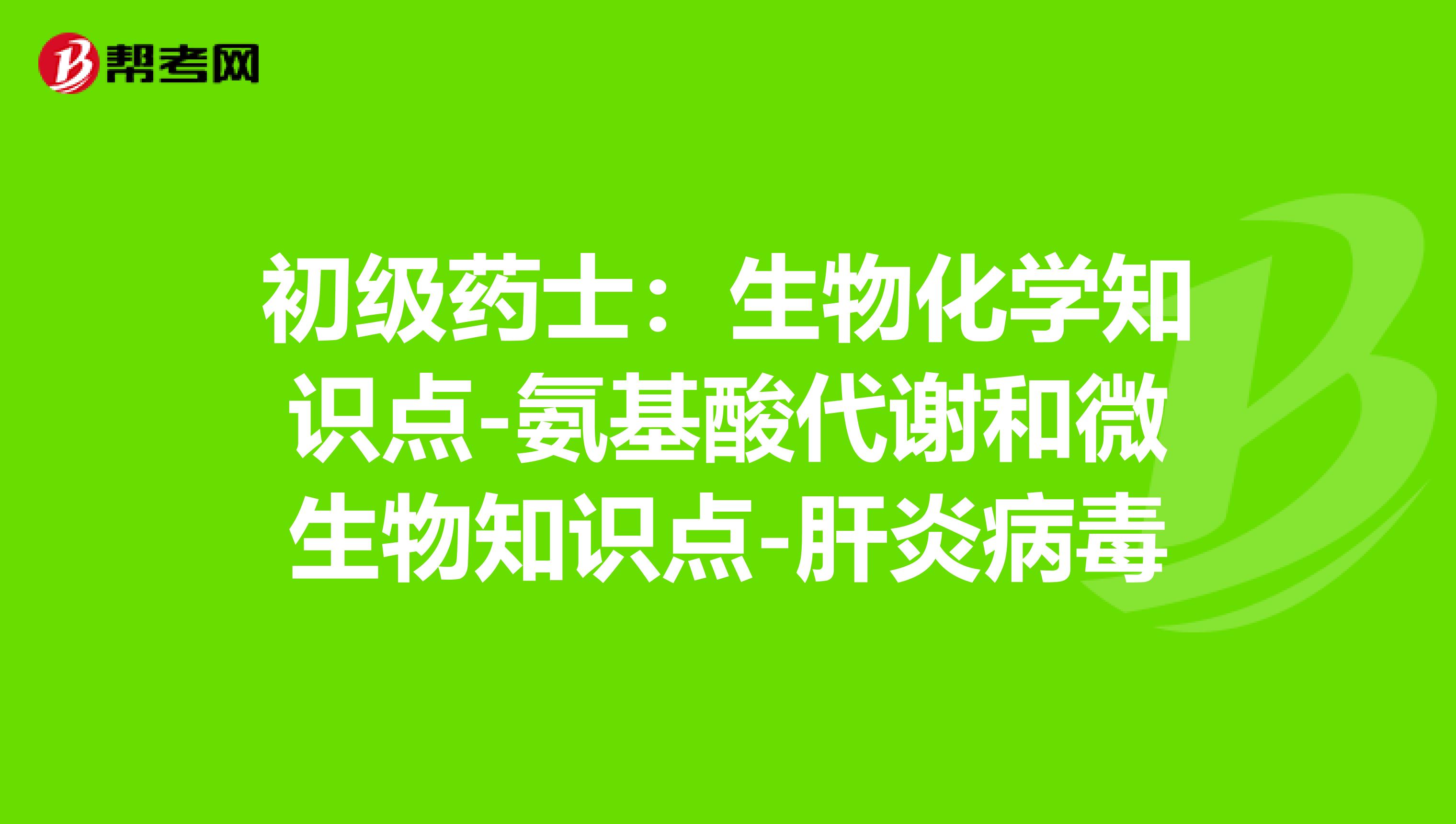 初級藥士:生物化學(xué)知識點(diǎn)-氨基酸代謝和微生物知識點(diǎn)-肝炎病毒
