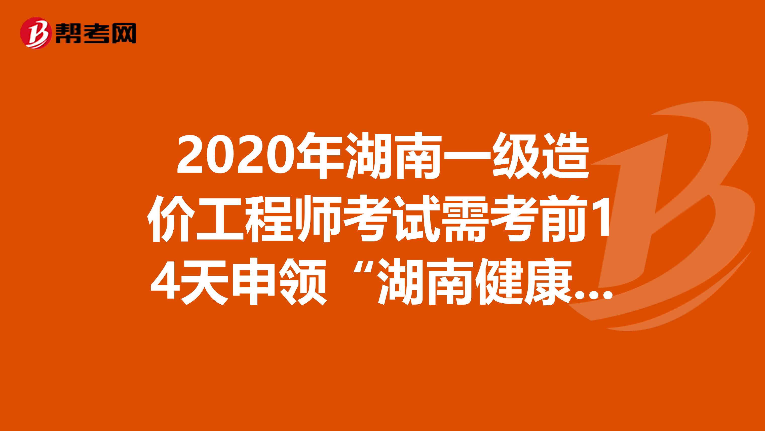 2020年湖南一级造价工程师考试需考前14天申领“湖南健康码”