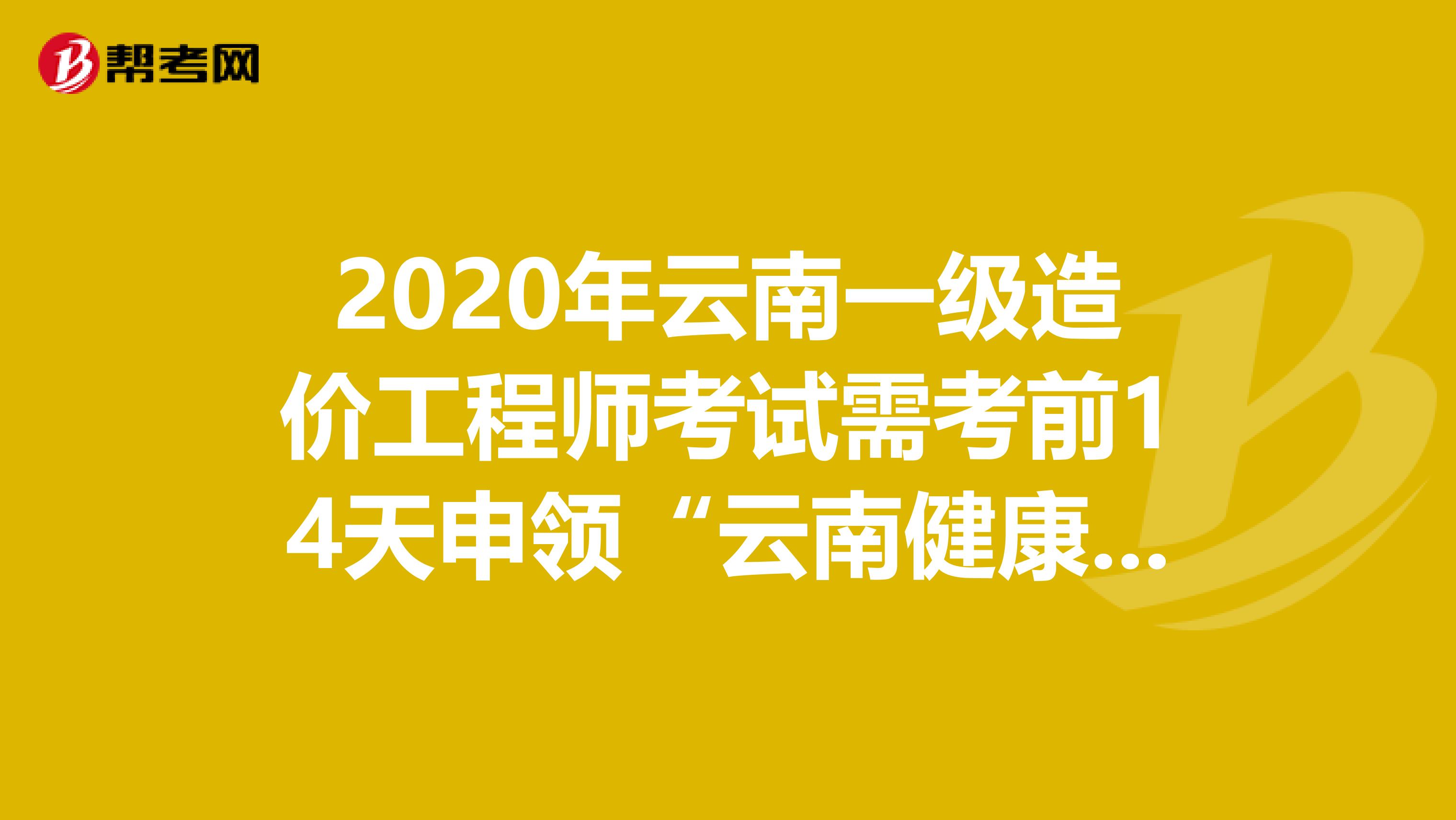 2020年云南一级造价工程师考试需考前14天申领“云南健康码”