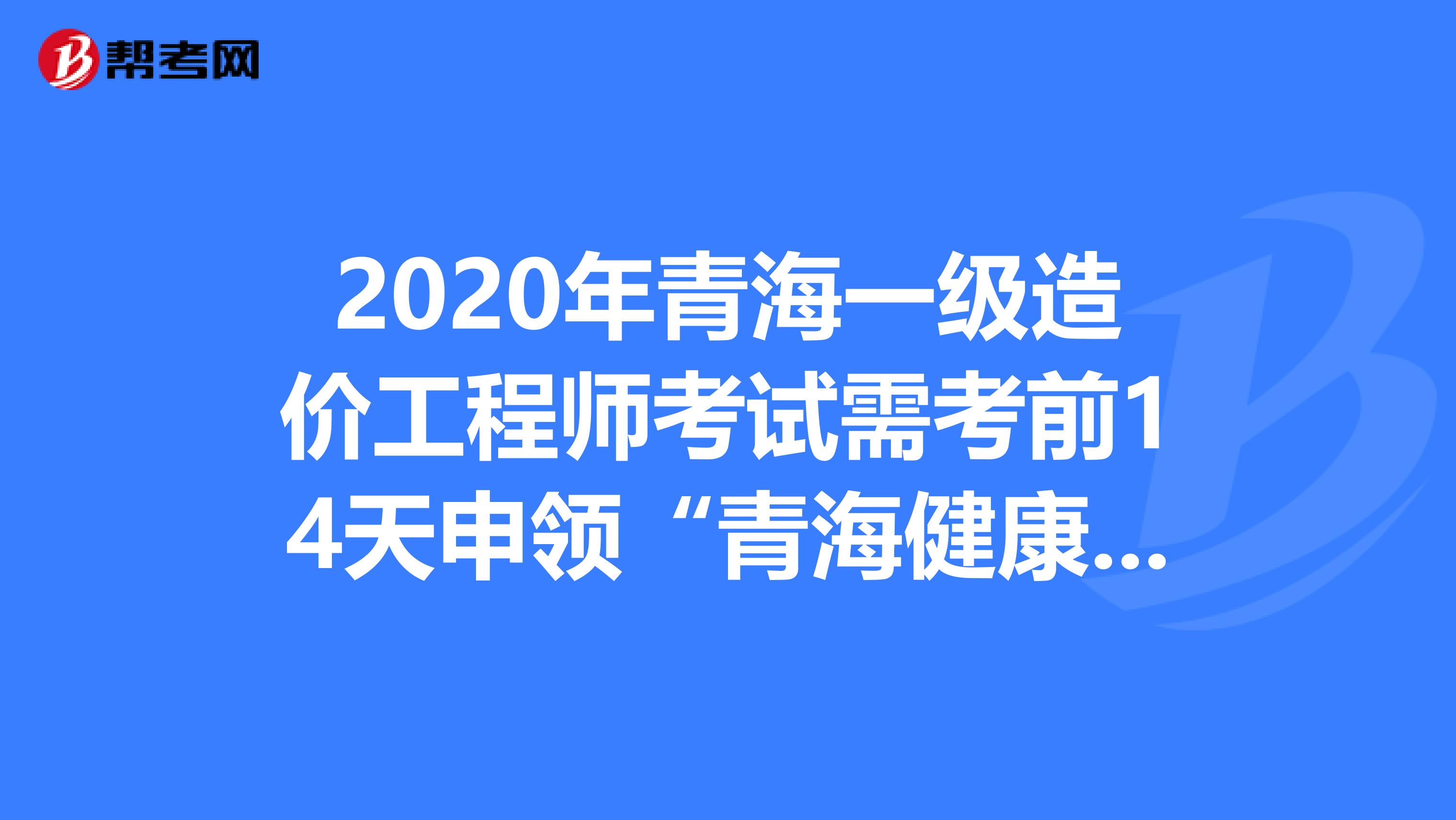 2020年青海一级造价工程师考试需考前14天申领“青海健康码”