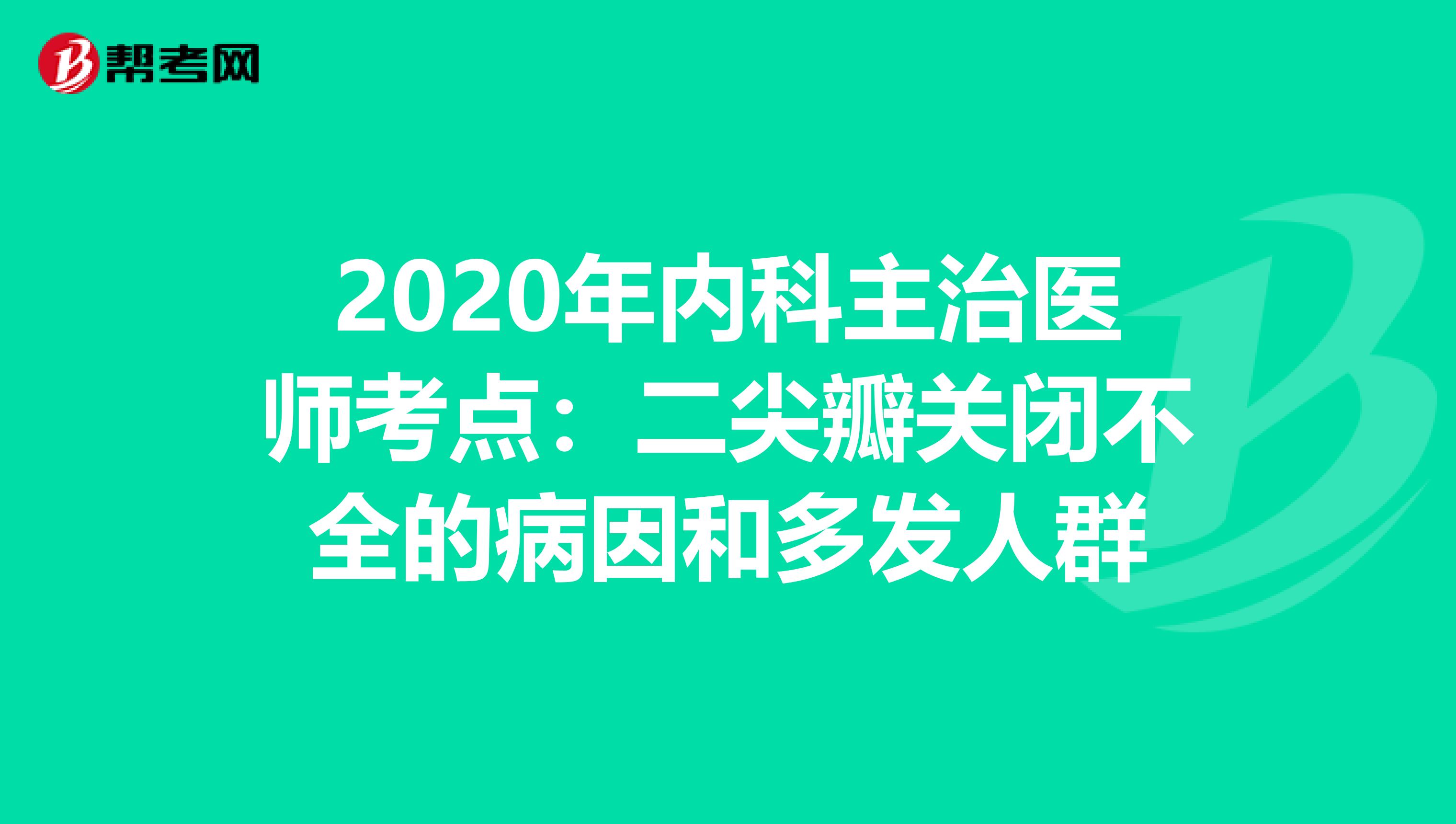 2020年内科主治医师考点：二尖瓣关闭不全的病因和多发人群