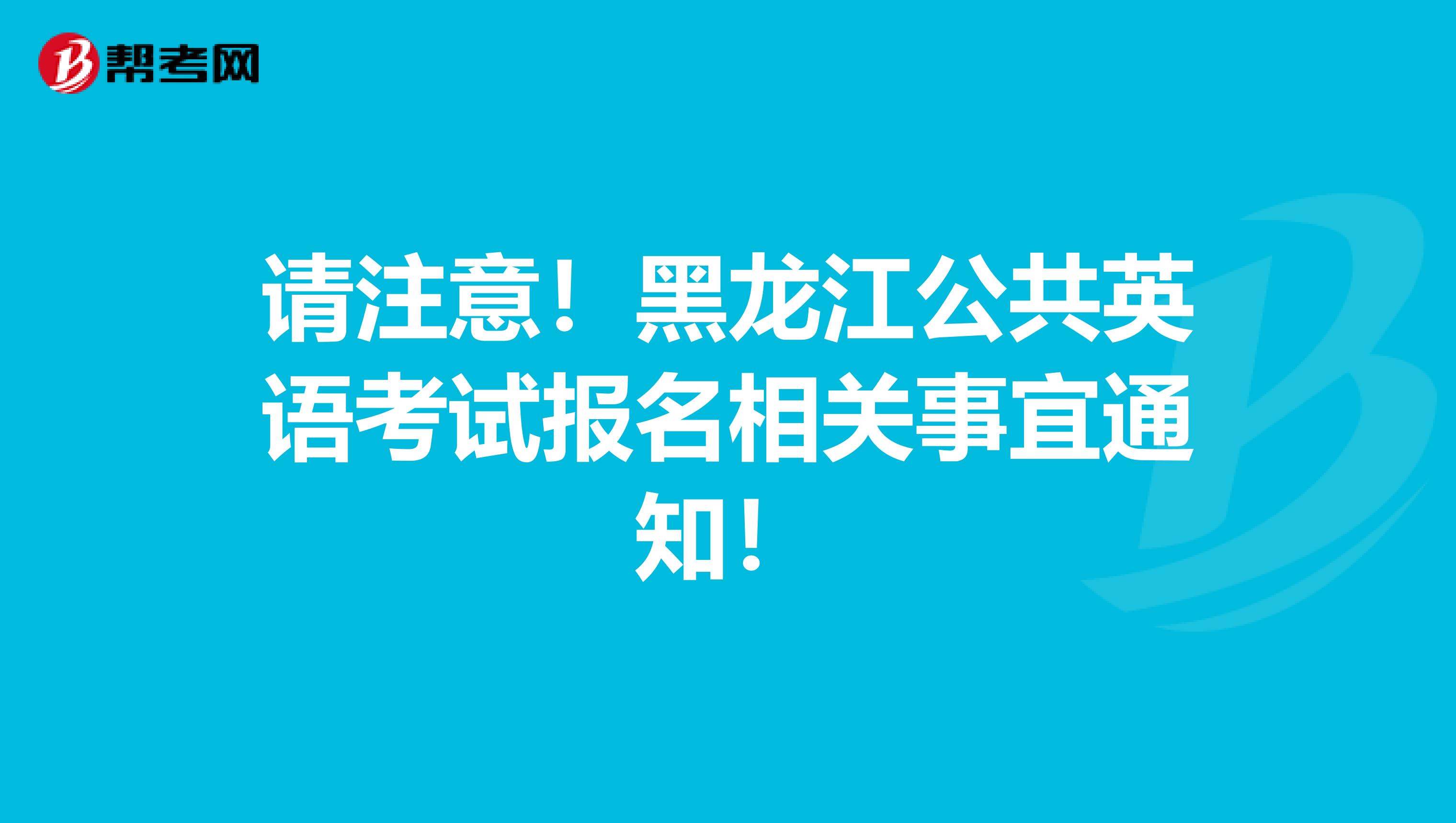 请注意！黑龙江公共英语考试报名相关事宜通知！
