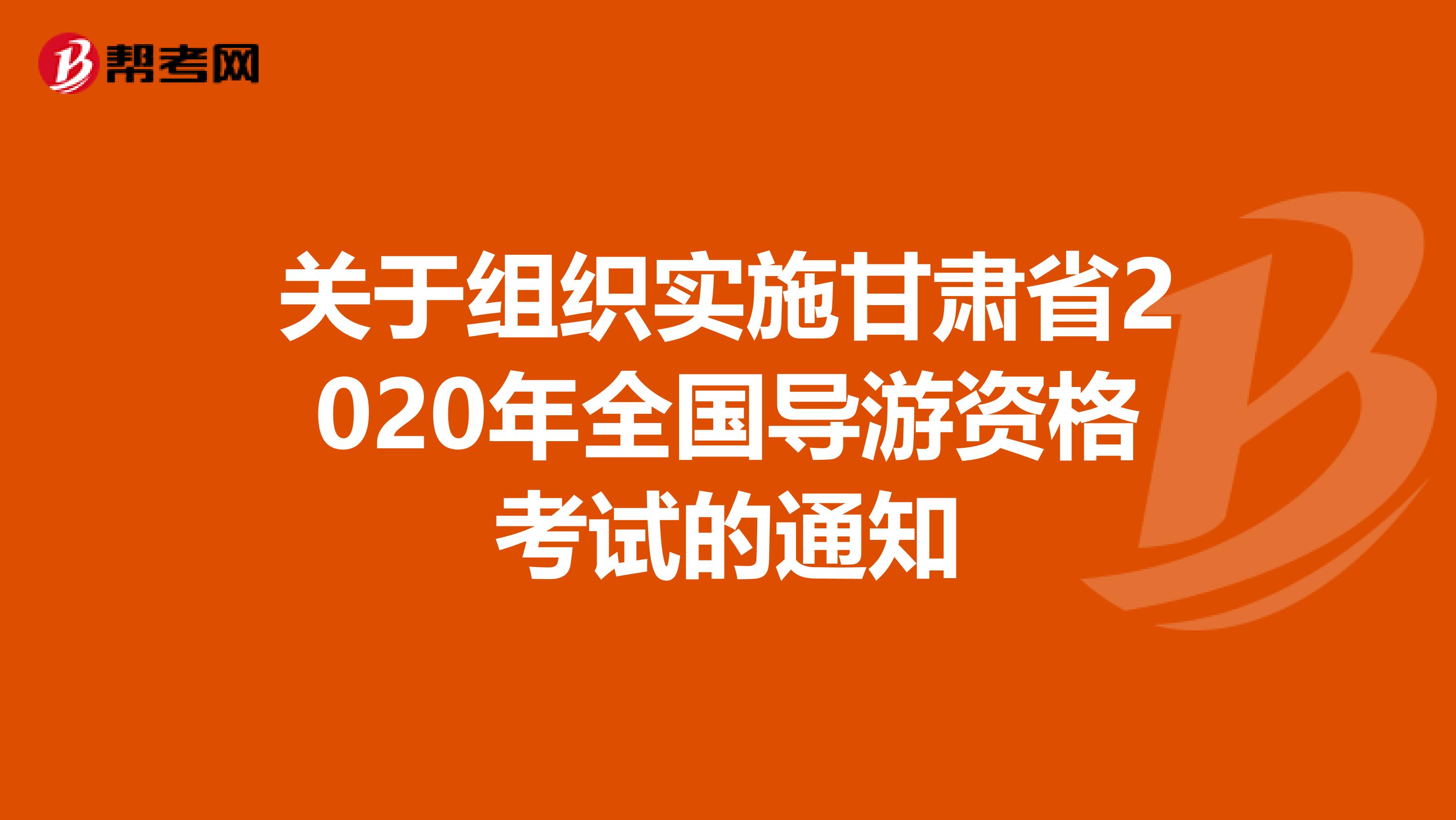 关于组织实施甘肃省2020年全国导游资格考试的通知