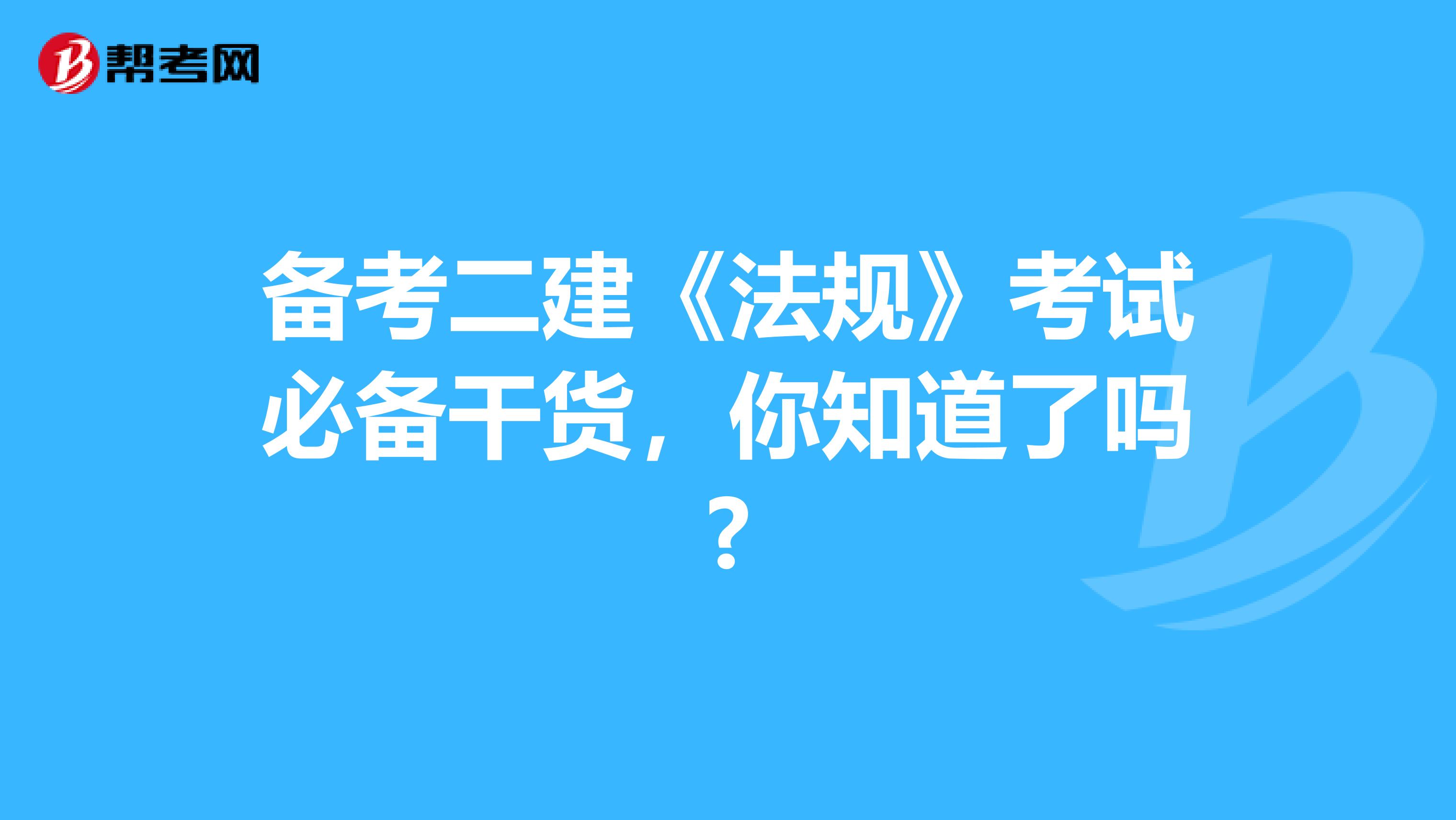 备考二建《法规》考试必备干货，你知道了吗?