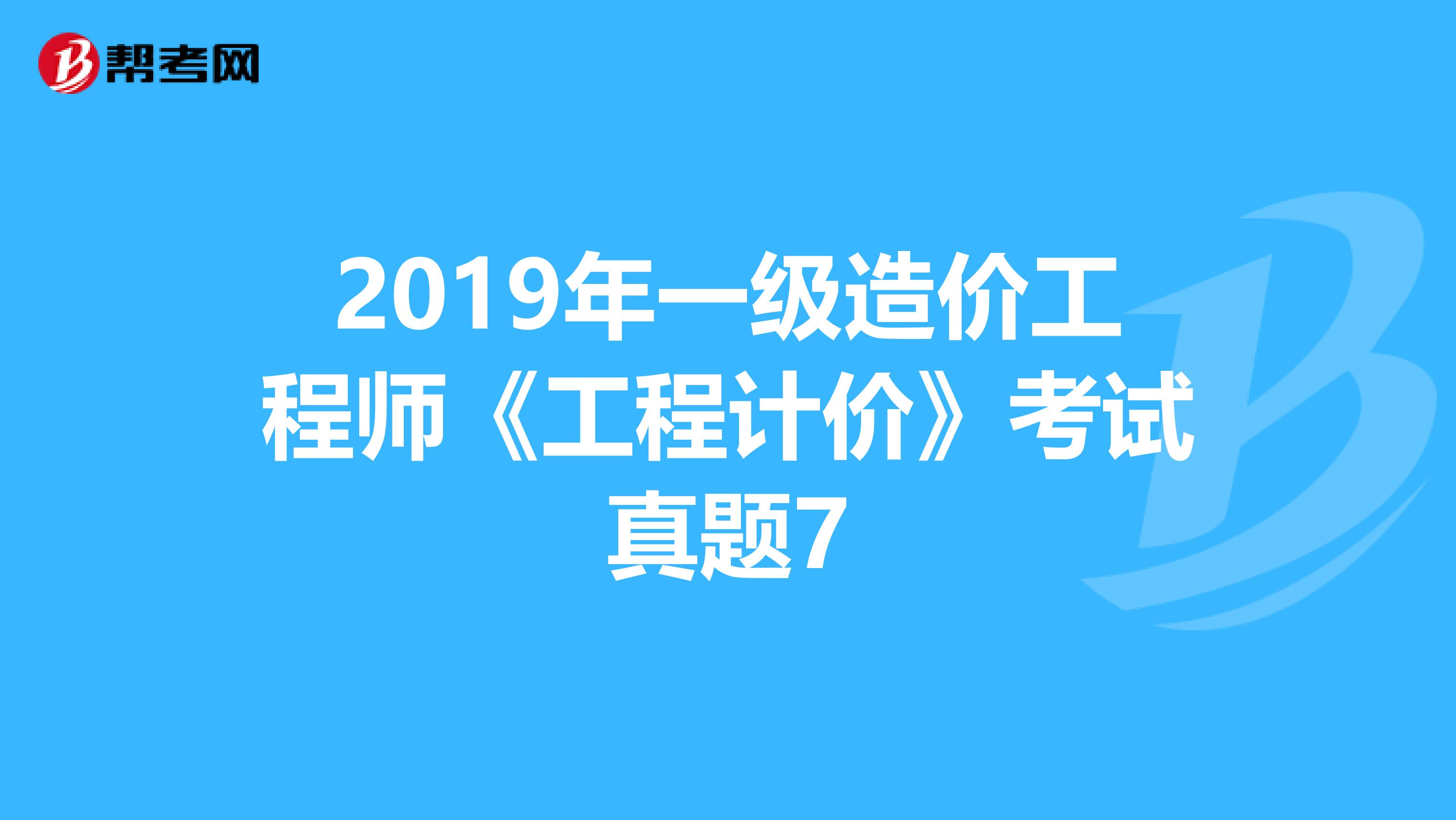 2019年一级造价工程师《工程计价》考试真题7